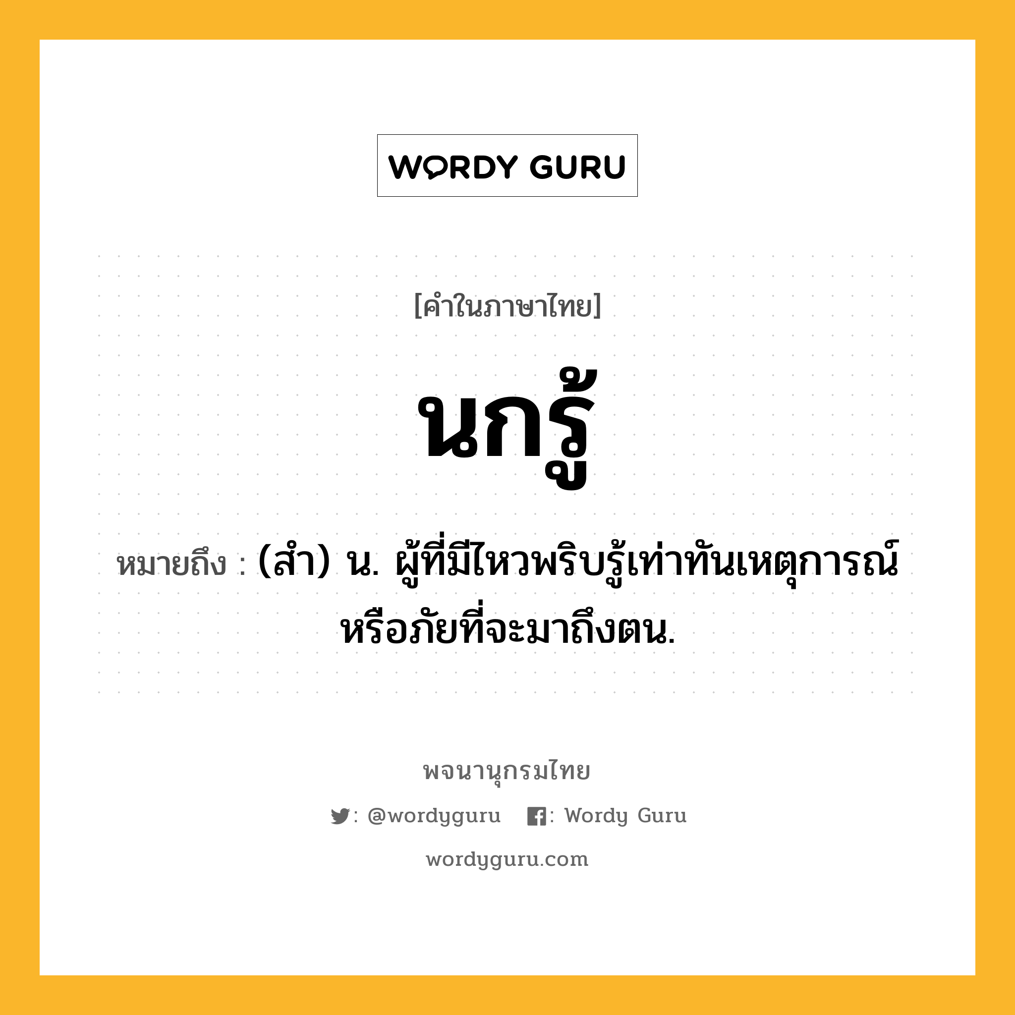 นกรู้ ความหมาย หมายถึงอะไร?, คำในภาษาไทย นกรู้ หมายถึง (สํา) น. ผู้ที่มีไหวพริบรู้เท่าทันเหตุการณ์หรือภัยที่จะมาถึงตน.