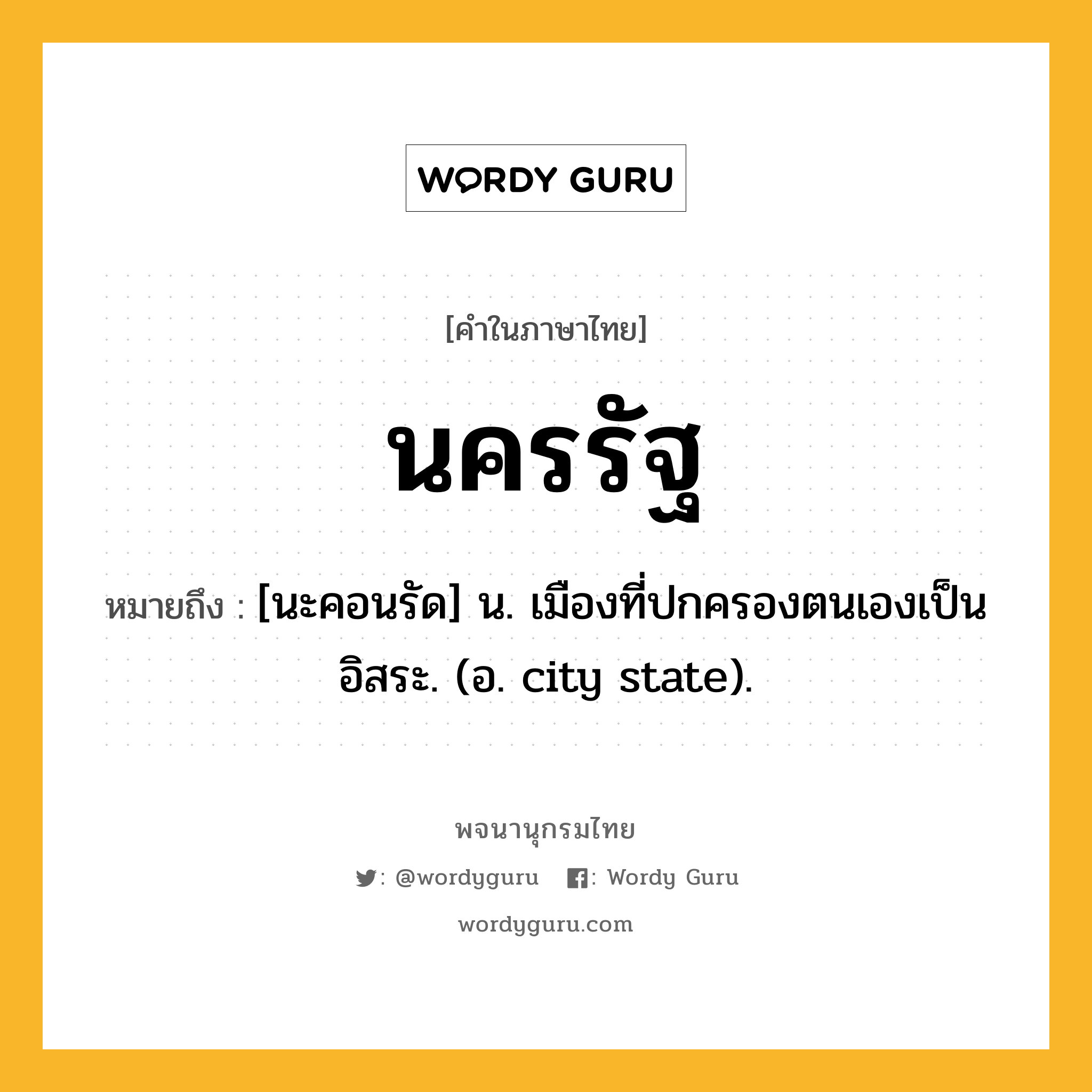 นครรัฐ ความหมาย หมายถึงอะไร?, คำในภาษาไทย นครรัฐ หมายถึง [นะคอนรัด] น. เมืองที่ปกครองตนเองเป็นอิสระ. (อ. city state).