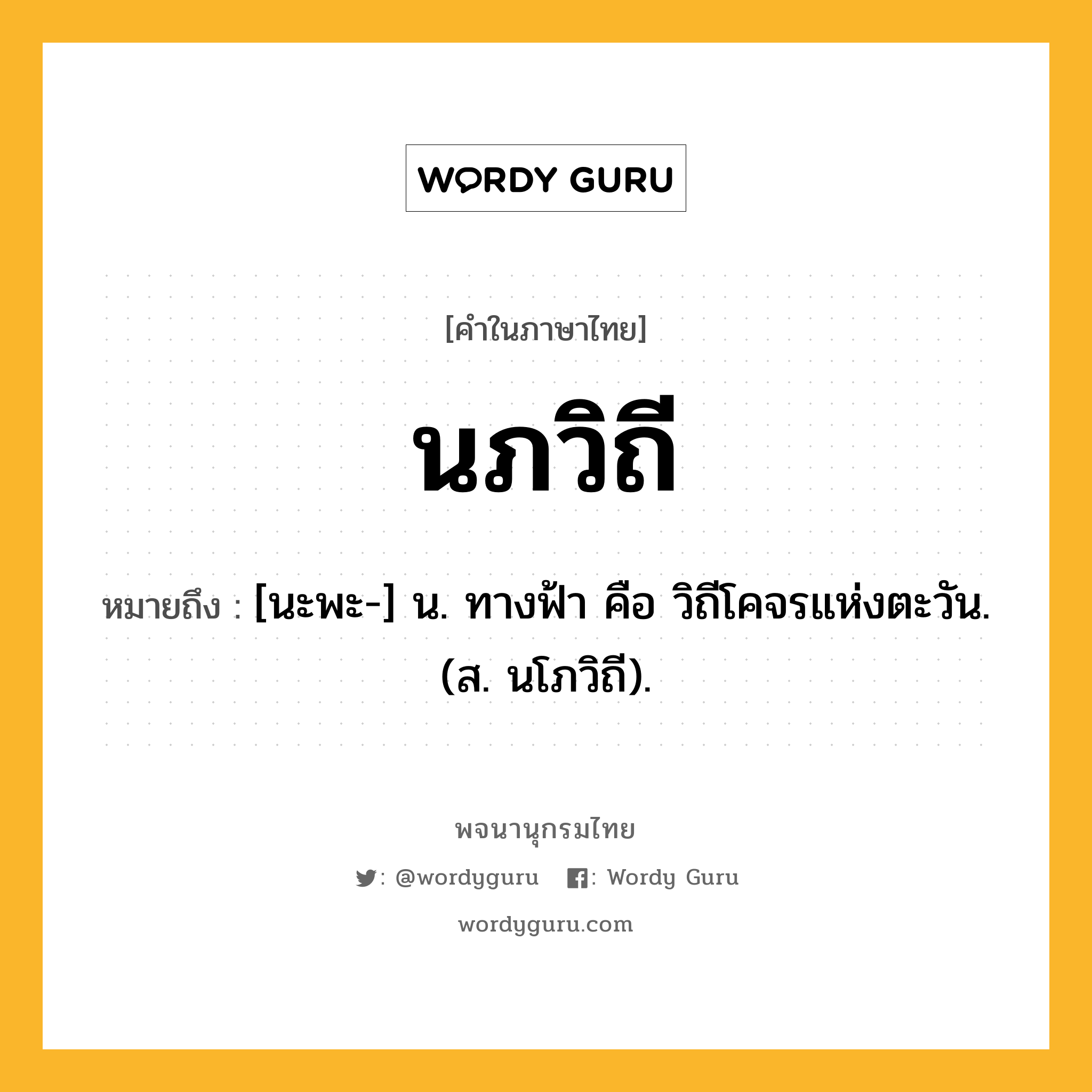 นภวิถี ความหมาย หมายถึงอะไร?, คำในภาษาไทย นภวิถี หมายถึง [นะพะ-] น. ทางฟ้า คือ วิถีโคจรแห่งตะวัน. (ส. นโภวิถี).