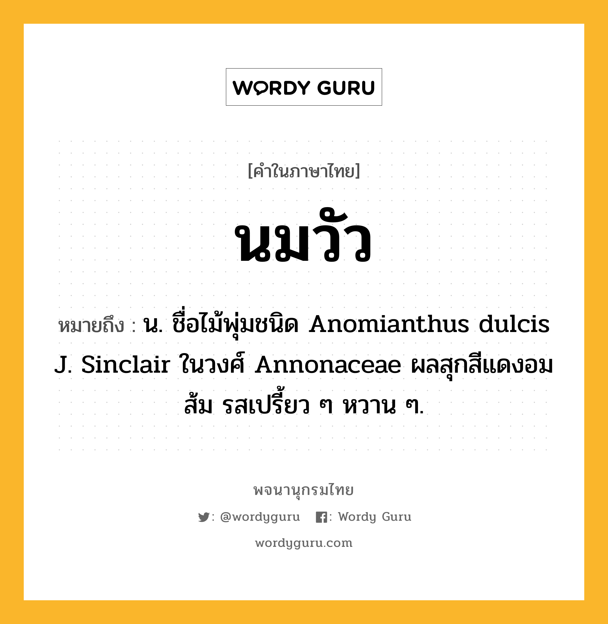 นมวัว ความหมาย หมายถึงอะไร?, คำในภาษาไทย นมวัว หมายถึง น. ชื่อไม้พุ่มชนิด Anomianthus dulcis J. Sinclair ในวงศ์ Annonaceae ผลสุกสีแดงอมส้ม รสเปรี้ยว ๆ หวาน ๆ.