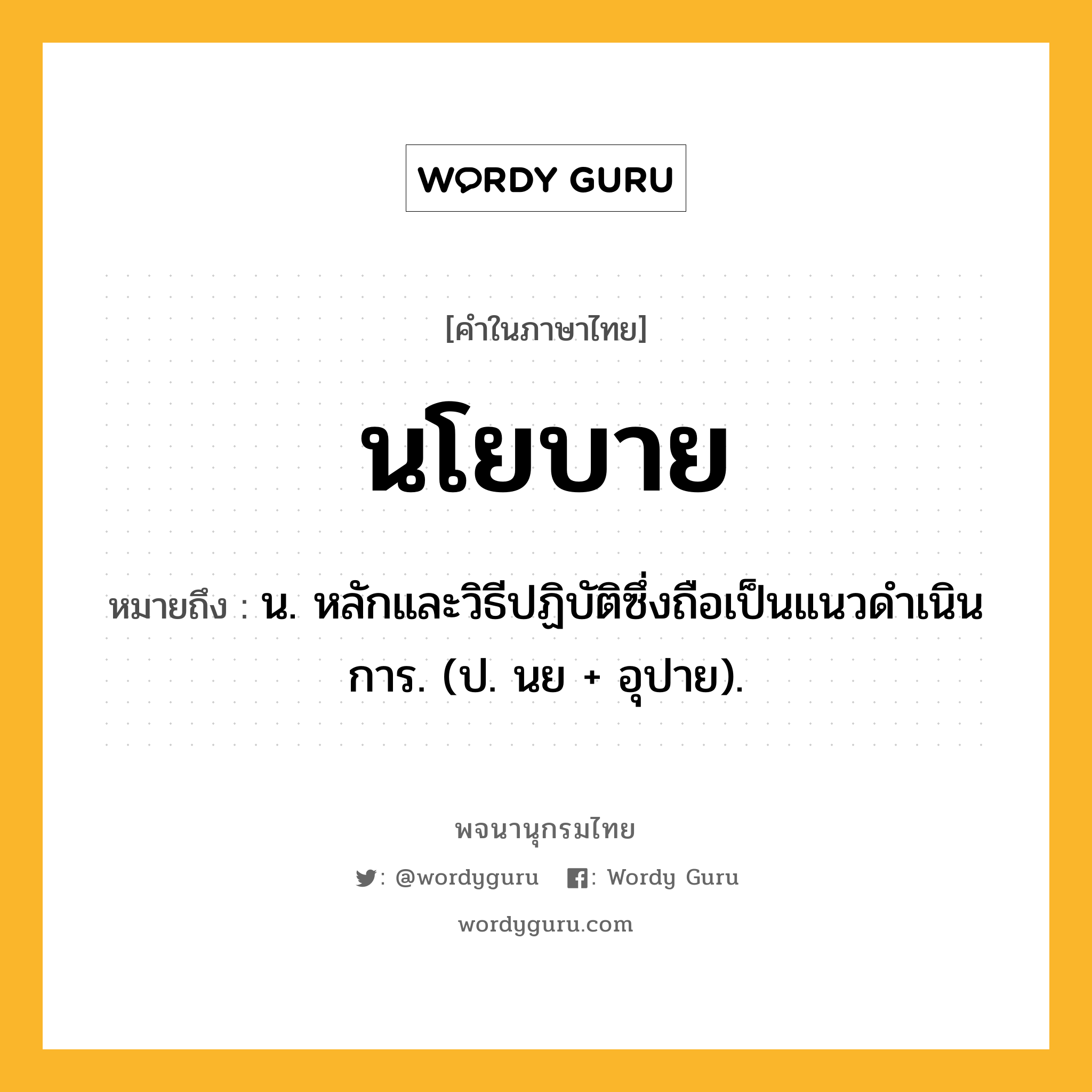 นโยบาย หมายถึงอะไร?, คำในภาษาไทย นโยบาย หมายถึง น. หลักและวิธีปฏิบัติซึ่งถือเป็นแนวดําเนินการ. (ป. นย + อุปาย).
