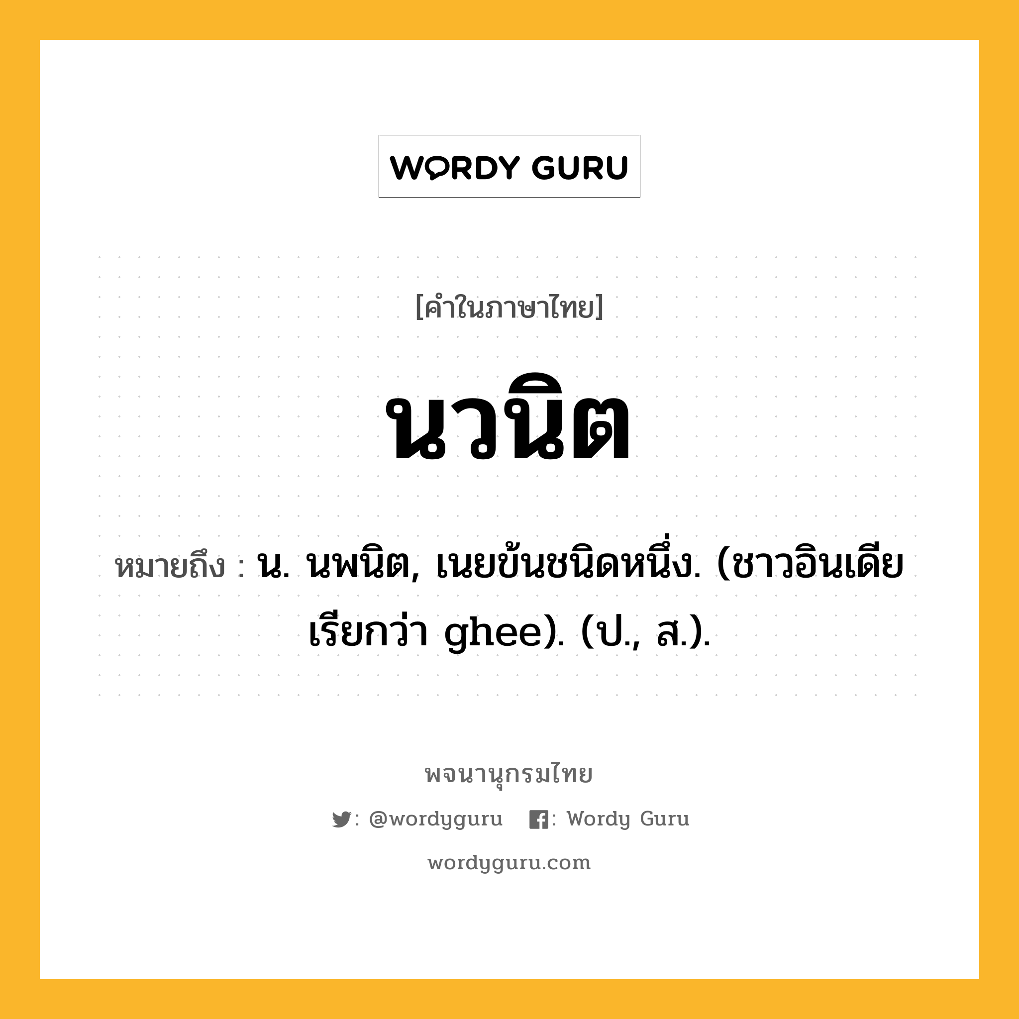 นวนิต หมายถึงอะไร?, คำในภาษาไทย นวนิต หมายถึง น. นพนิต, เนยข้นชนิดหนึ่ง. (ชาวอินเดียเรียกว่า ghee). (ป., ส.).