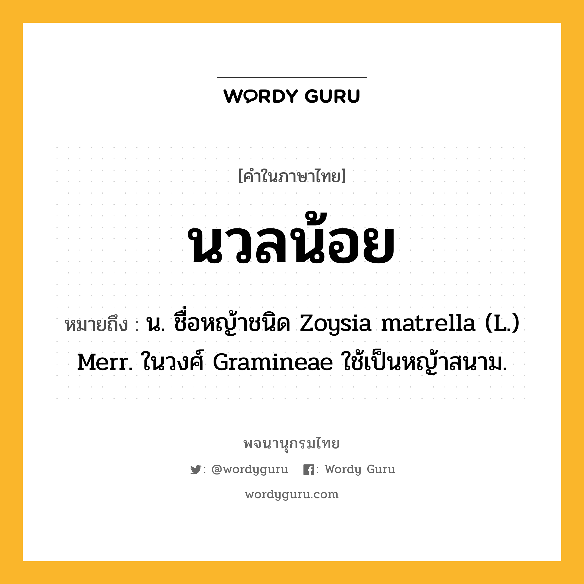 นวลน้อย หมายถึงอะไร?, คำในภาษาไทย นวลน้อย หมายถึง น. ชื่อหญ้าชนิด Zoysia matrella (L.) Merr. ในวงศ์ Gramineae ใช้เป็นหญ้าสนาม.