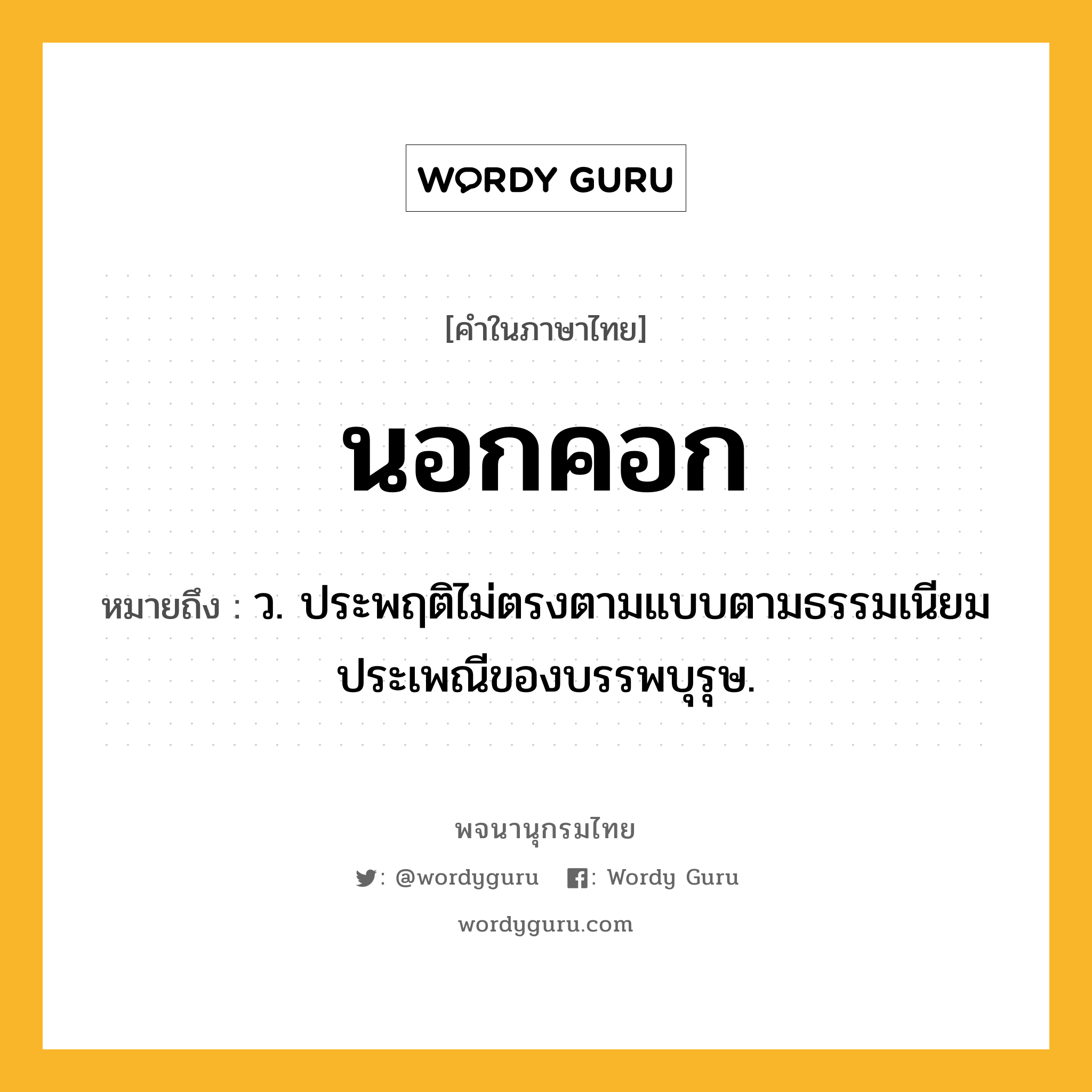นอกคอก ความหมาย หมายถึงอะไร?, คำในภาษาไทย นอกคอก หมายถึง ว. ประพฤติไม่ตรงตามแบบตามธรรมเนียมประเพณีของบรรพบุรุษ.
