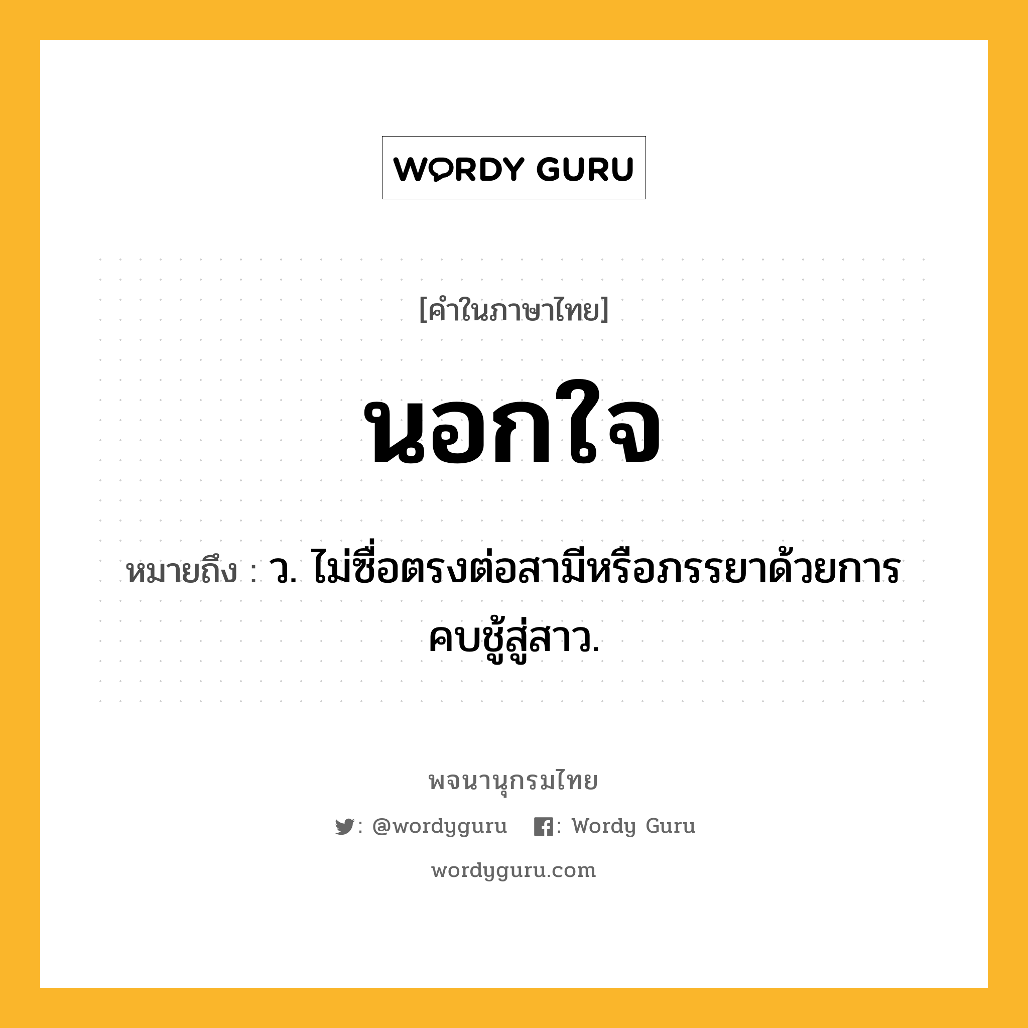 นอกใจ หมายถึงอะไร?, คำในภาษาไทย นอกใจ หมายถึง ว. ไม่ซื่อตรงต่อสามีหรือภรรยาด้วยการคบชู้สู่สาว.