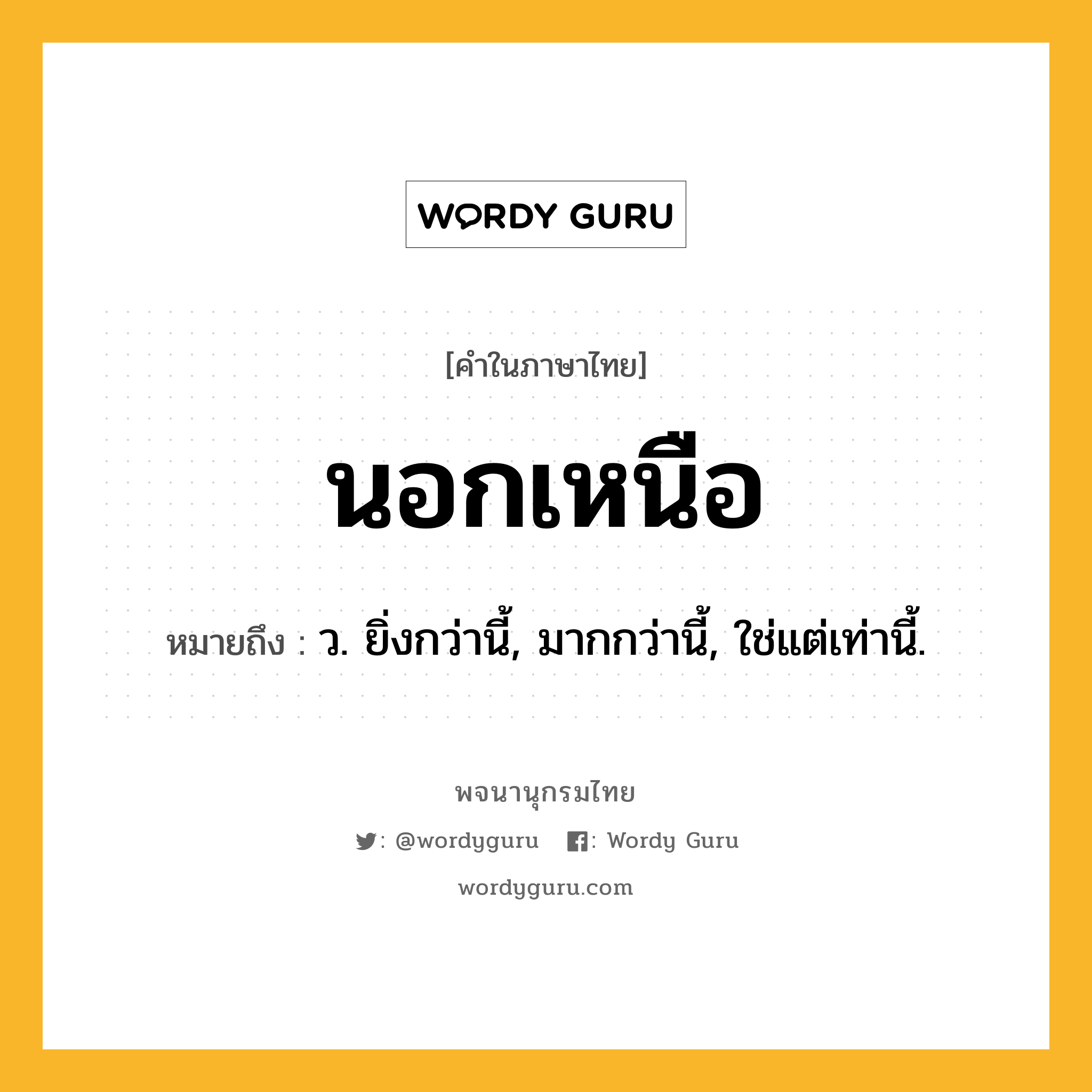 นอกเหนือ หมายถึงอะไร?, คำในภาษาไทย นอกเหนือ หมายถึง ว. ยิ่งกว่านี้, มากกว่านี้, ใช่แต่เท่านี้.