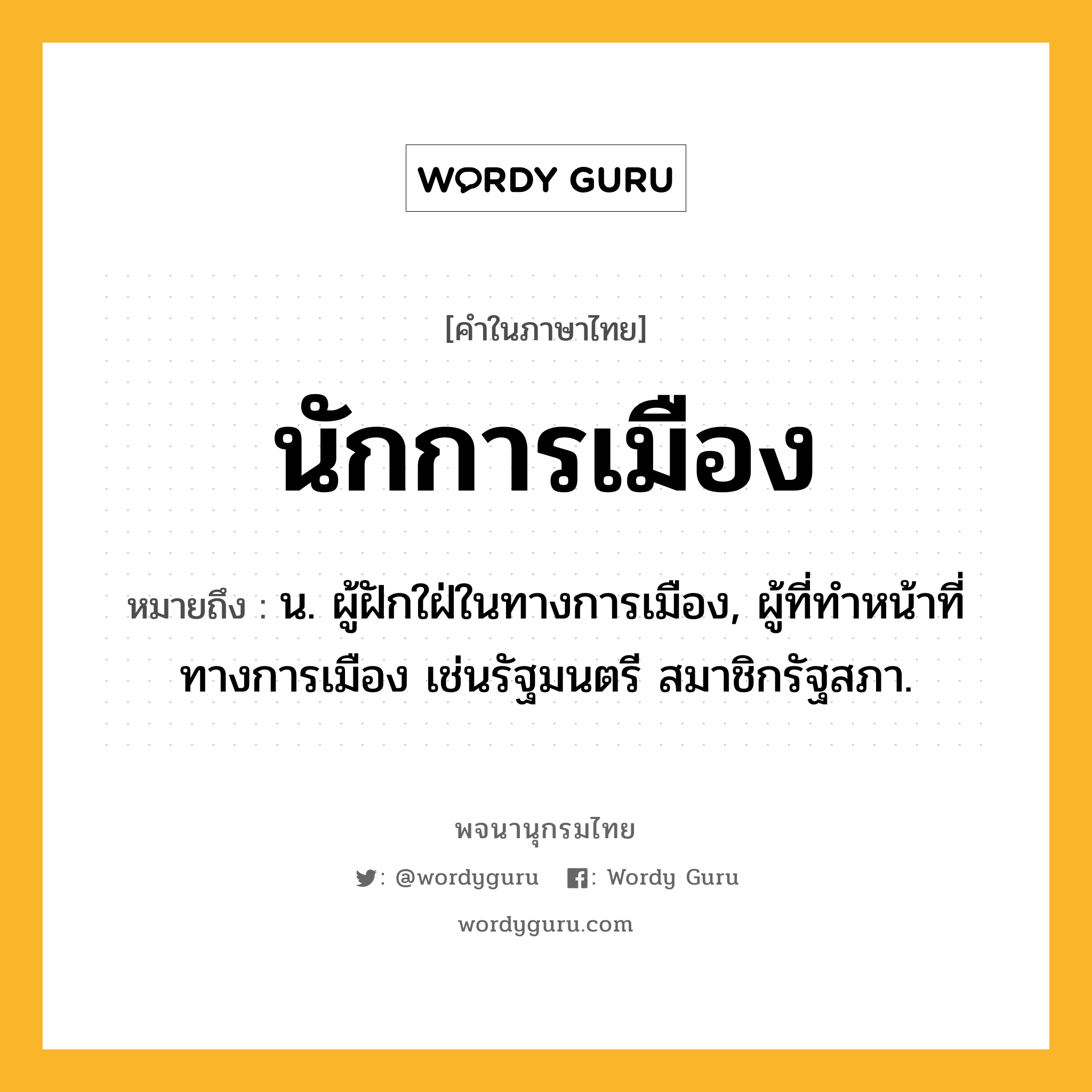 นักการเมือง หมายถึงอะไร?, คำในภาษาไทย นักการเมือง หมายถึง น. ผู้ฝักใฝ่ในทางการเมือง, ผู้ที่ทําหน้าที่ทางการเมือง เช่นรัฐมนตรี สมาชิกรัฐสภา.