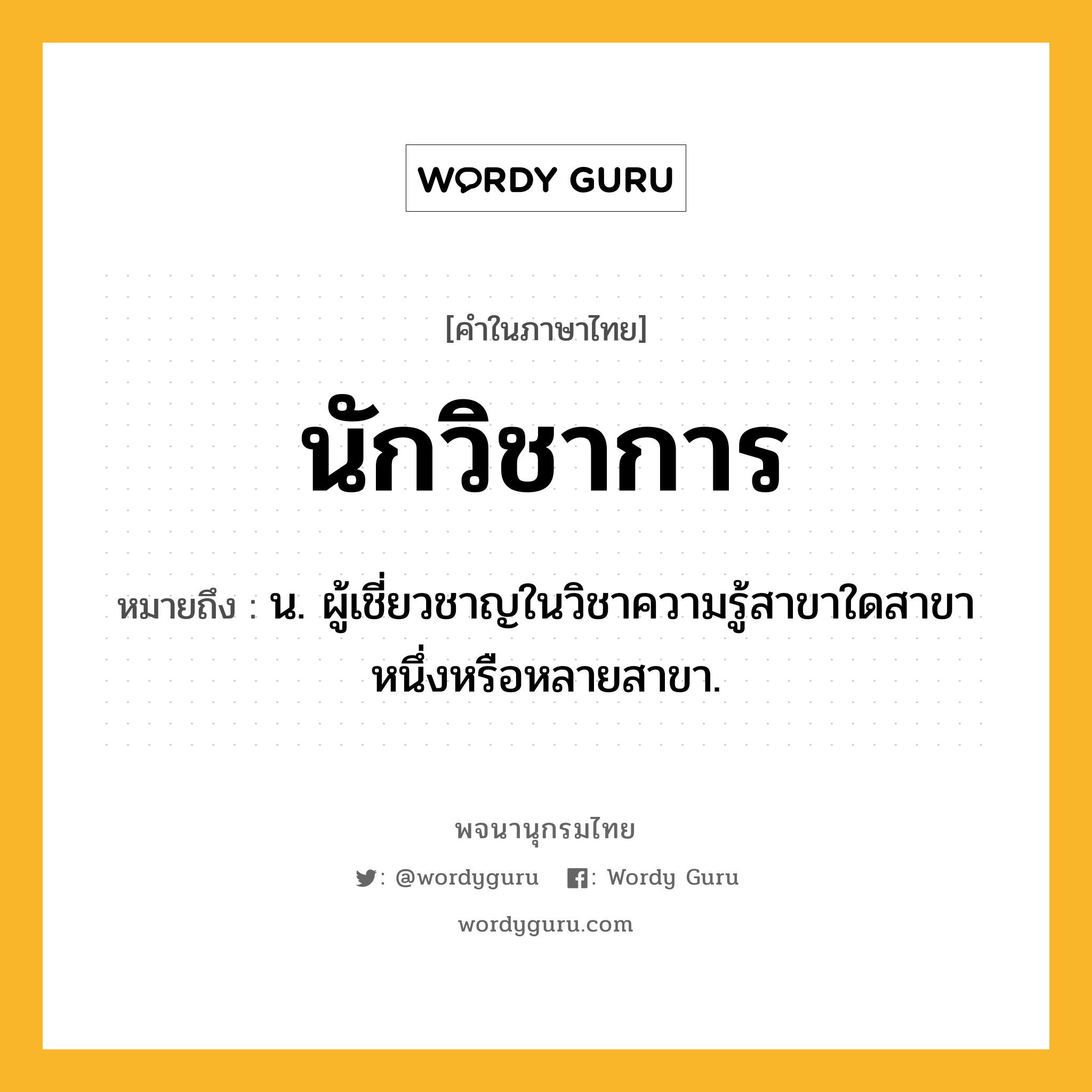 นักวิชาการ ความหมาย หมายถึงอะไร?, คำในภาษาไทย นักวิชาการ หมายถึง น. ผู้เชี่ยวชาญในวิชาความรู้สาขาใดสาขาหนึ่งหรือหลายสาขา.