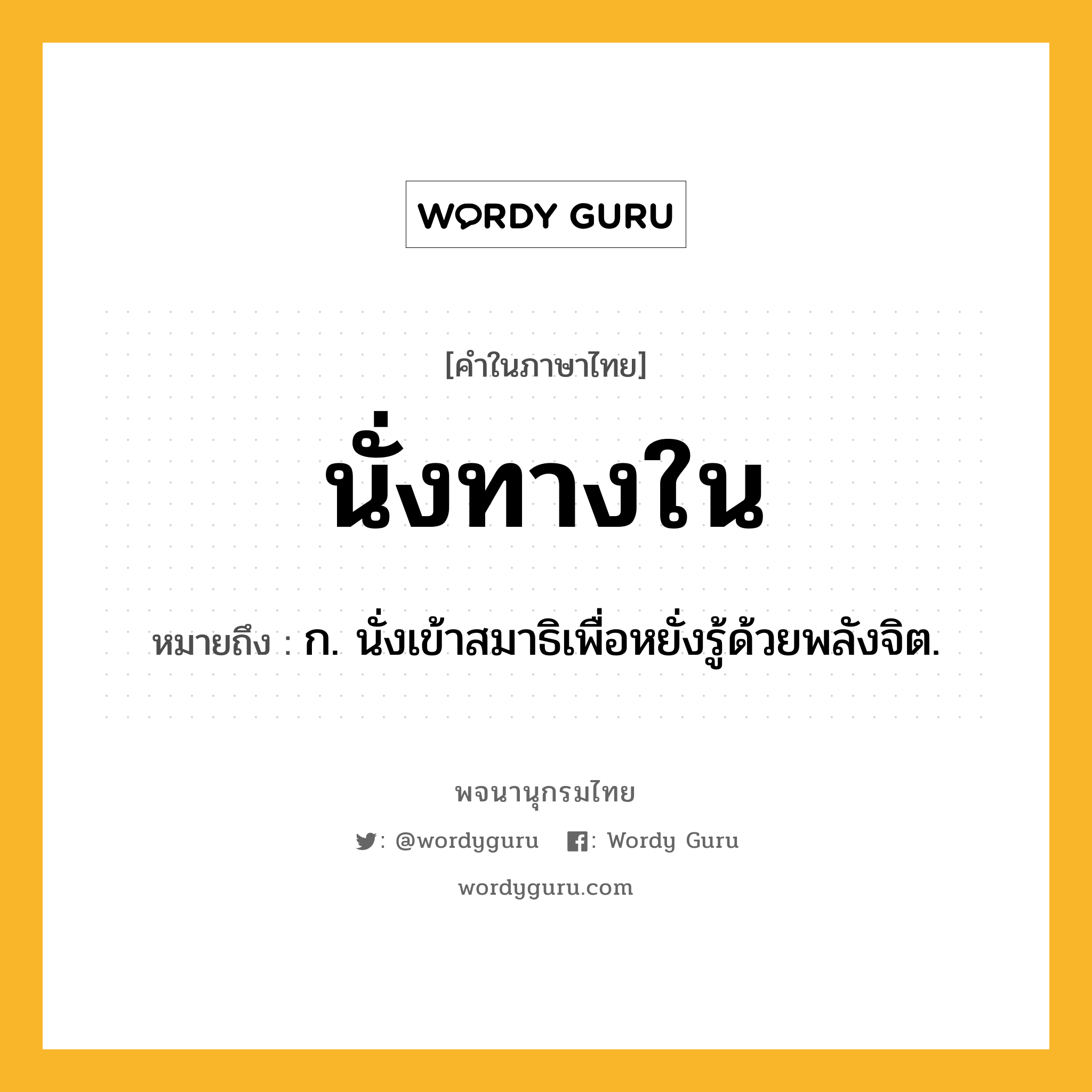 นั่งทางใน ความหมาย หมายถึงอะไร?, คำในภาษาไทย นั่งทางใน หมายถึง ก. นั่งเข้าสมาธิเพื่อหยั่งรู้ด้วยพลังจิต.
