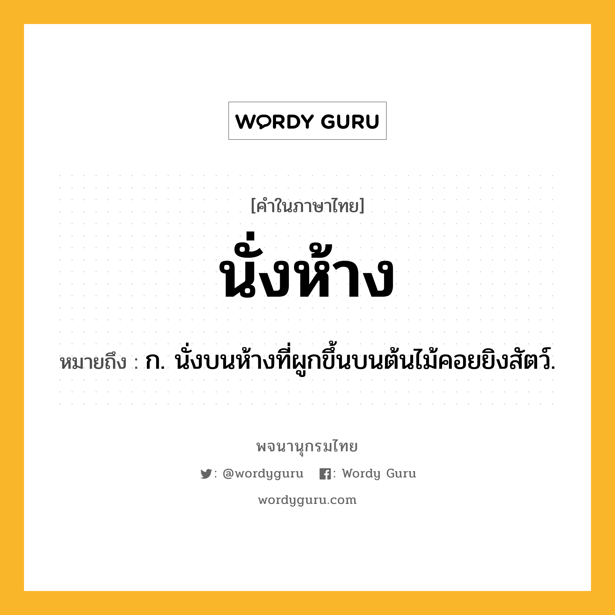 นั่งห้าง หมายถึงอะไร?, คำในภาษาไทย นั่งห้าง หมายถึง ก. นั่งบนห้างที่ผูกขึ้นบนต้นไม้คอยยิงสัตว์.