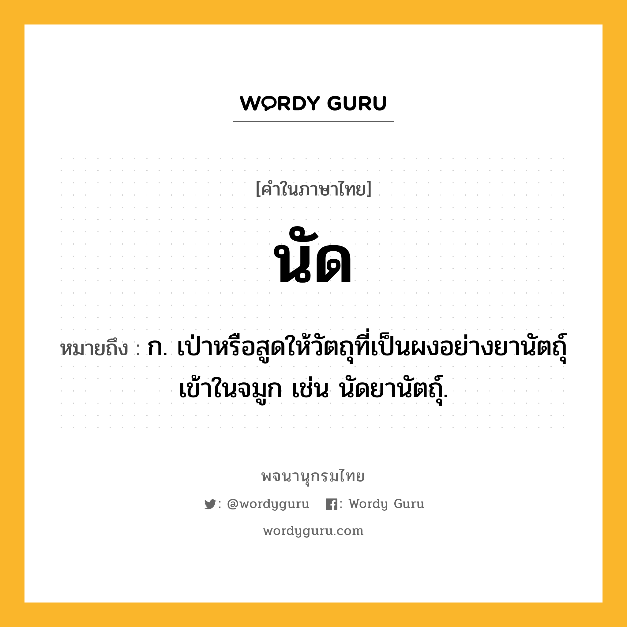 นัด ความหมาย หมายถึงอะไร?, คำในภาษาไทย นัด หมายถึง ก. เป่าหรือสูดให้วัตถุที่เป็นผงอย่างยานัตถุ์เข้าในจมูก เช่น นัดยานัตถุ์.