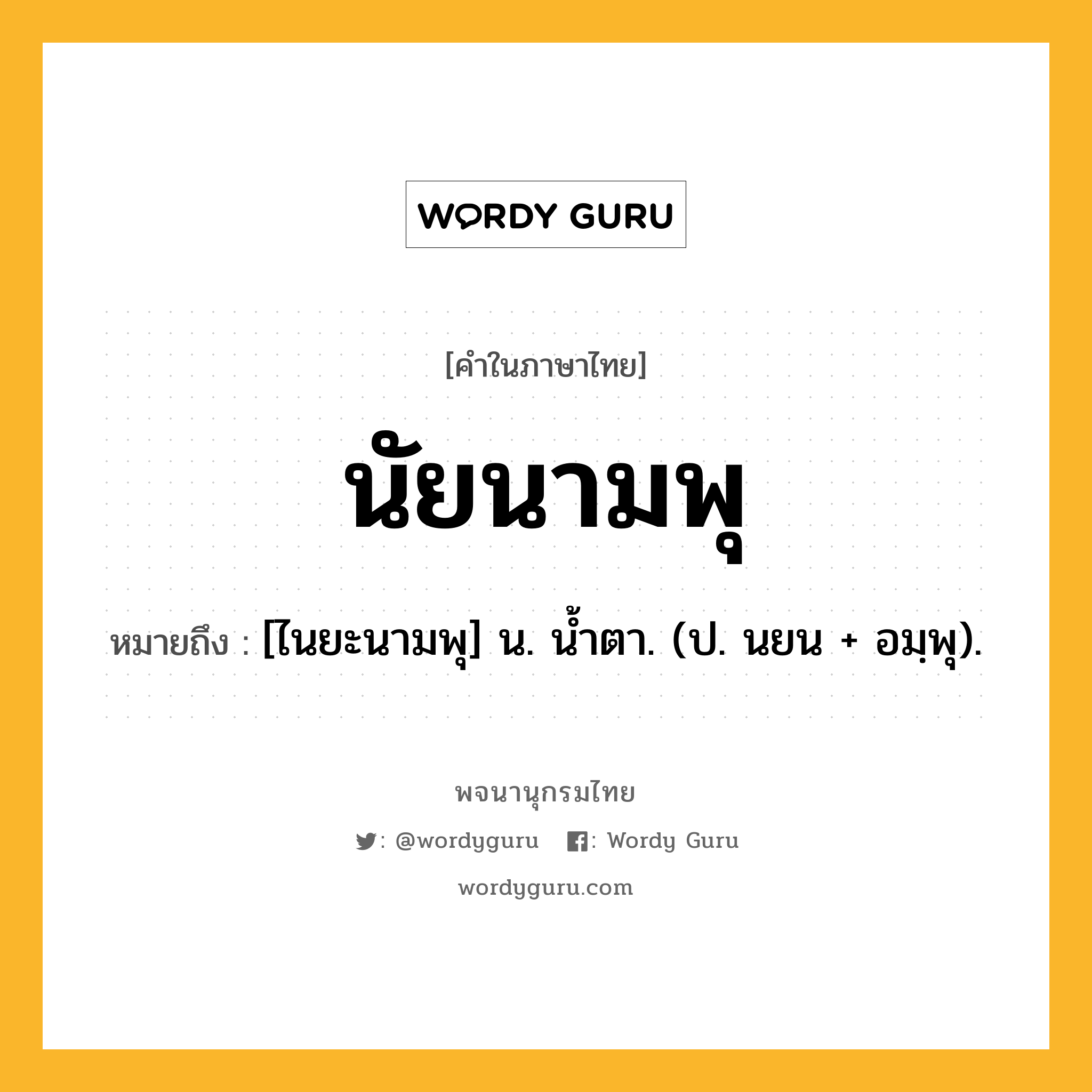 นัยนามพุ หมายถึงอะไร?, คำในภาษาไทย นัยนามพุ หมายถึง [ไนยะนามพุ] น. นํ้าตา. (ป. นยน + อมฺพุ).