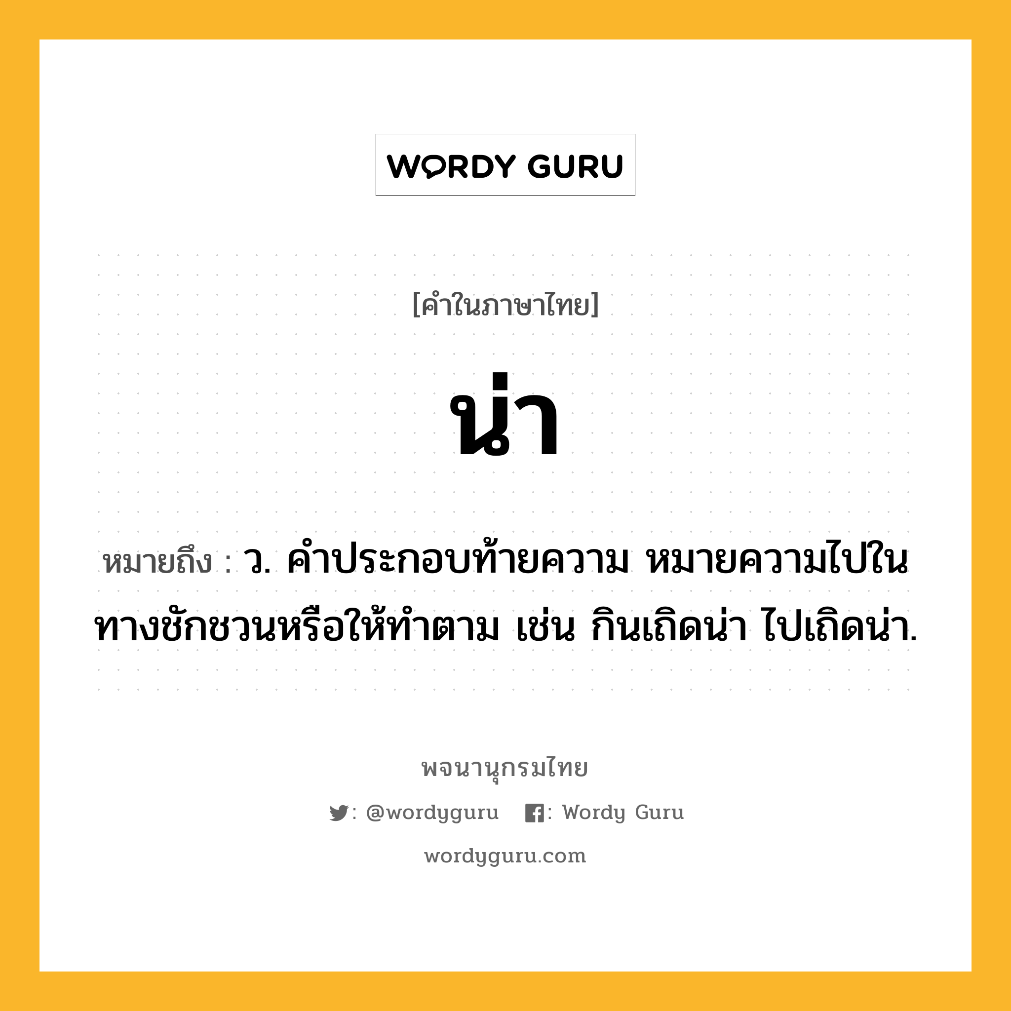 น่า หมายถึงอะไร?, คำในภาษาไทย น่า หมายถึง ว. คําประกอบท้ายความ หมายความไปในทางชักชวนหรือให้ทําตาม เช่น กินเถิดน่า ไปเถิดน่า.