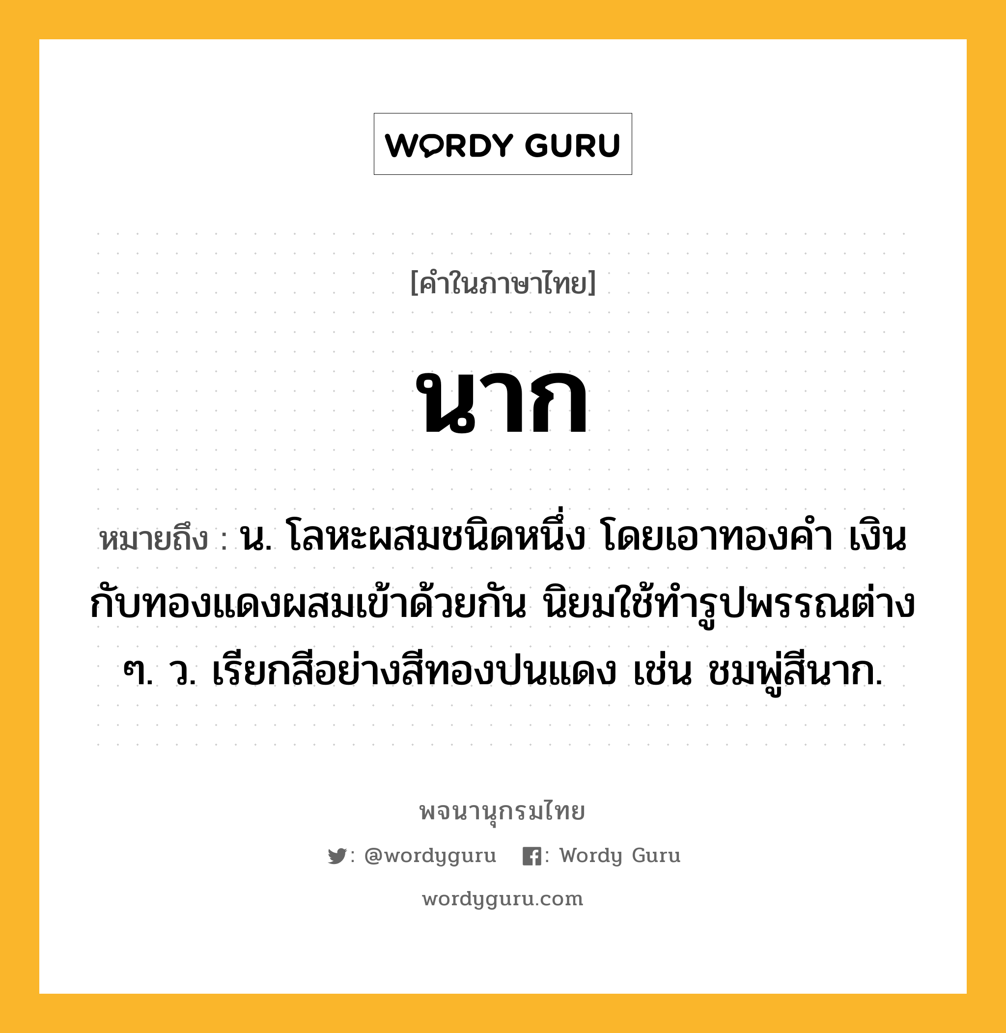 นาก ความหมาย หมายถึงอะไร?, คำในภาษาไทย นาก หมายถึง น. โลหะผสมชนิดหนึ่ง โดยเอาทองคํา เงิน กับทองแดงผสมเข้าด้วยกัน นิยมใช้ทํารูปพรรณต่าง ๆ. ว. เรียกสีอย่างสีทองปนแดง เช่น ชมพู่สีนาก.