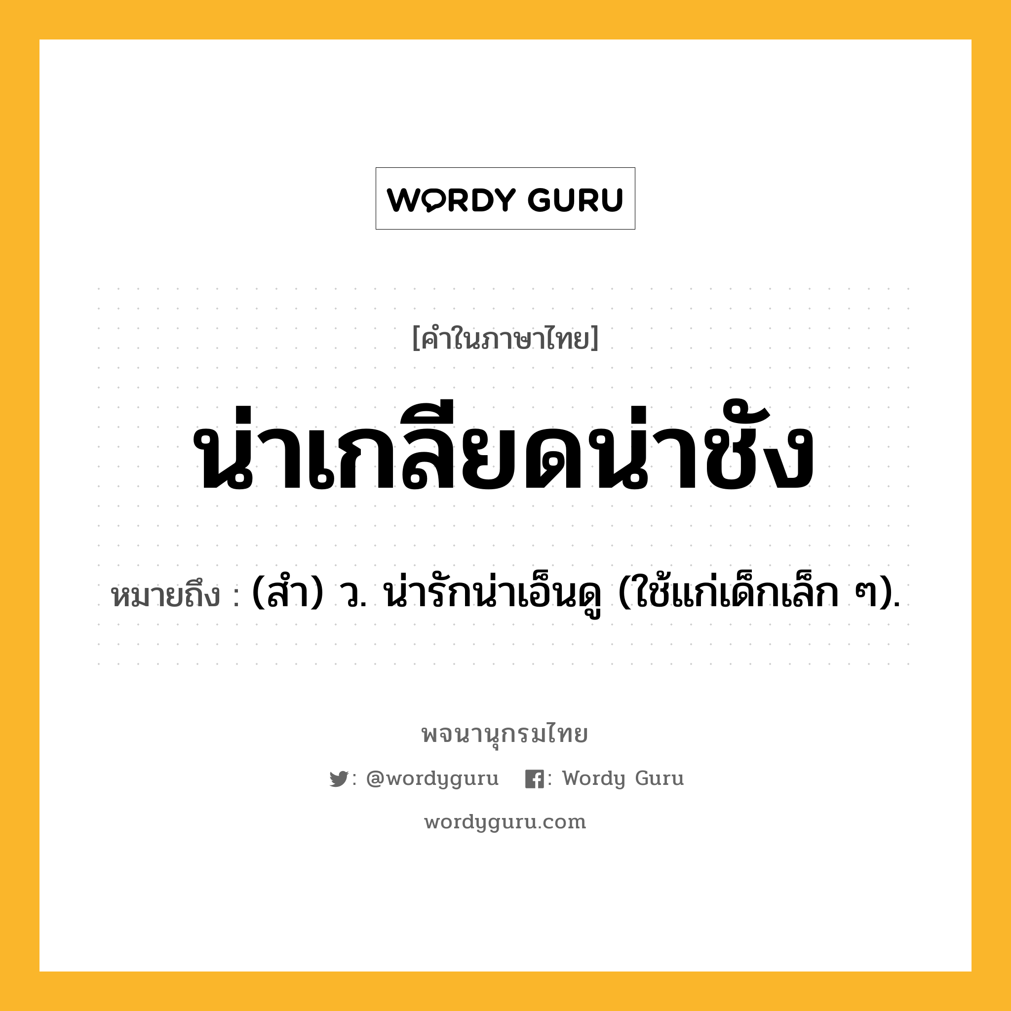 น่าเกลียดน่าชัง หมายถึงอะไร?, คำในภาษาไทย น่าเกลียดน่าชัง หมายถึง (สํา) ว. น่ารักน่าเอ็นดู (ใช้แก่เด็กเล็ก ๆ).