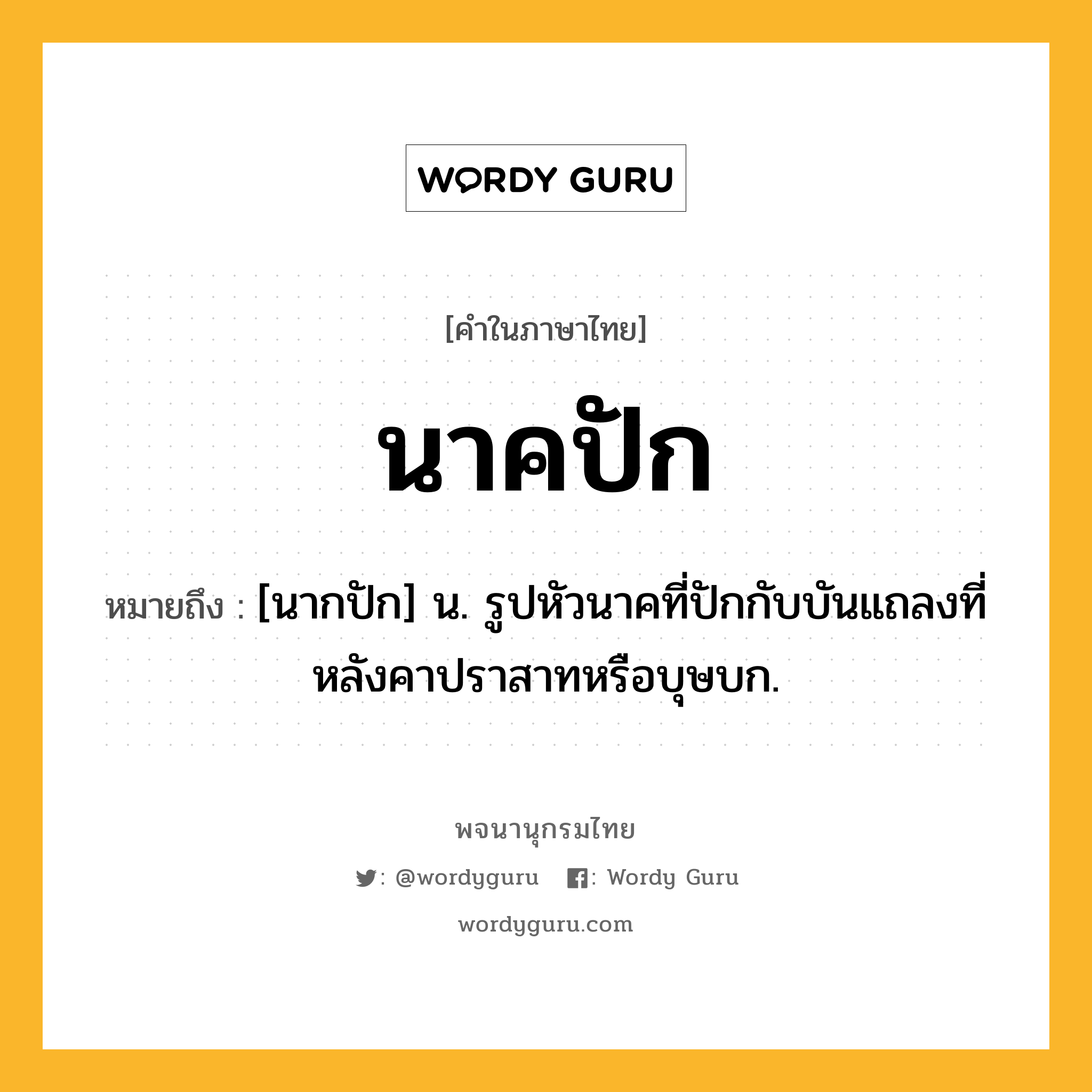 นาคปัก ความหมาย หมายถึงอะไร?, คำในภาษาไทย นาคปัก หมายถึง [นากปัก] น. รูปหัวนาคที่ปักกับบันแถลงที่หลังคาปราสาทหรือบุษบก.
