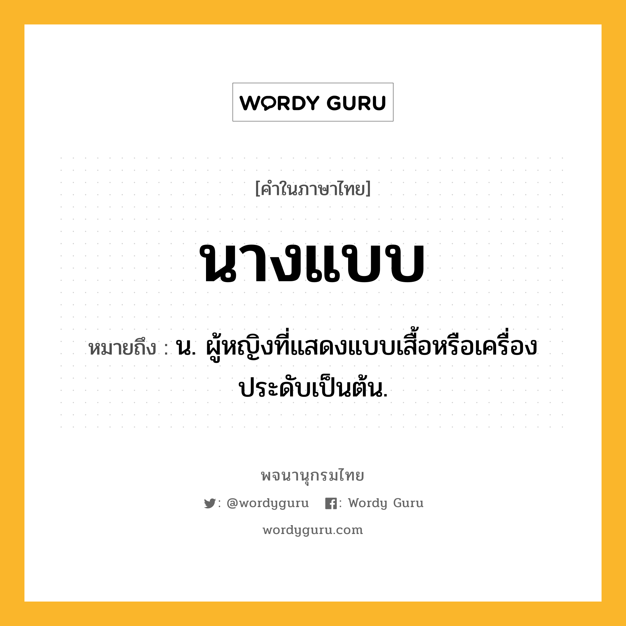 นางแบบ ความหมาย หมายถึงอะไร?, คำในภาษาไทย นางแบบ หมายถึง น. ผู้หญิงที่แสดงแบบเสื้อหรือเครื่องประดับเป็นต้น.