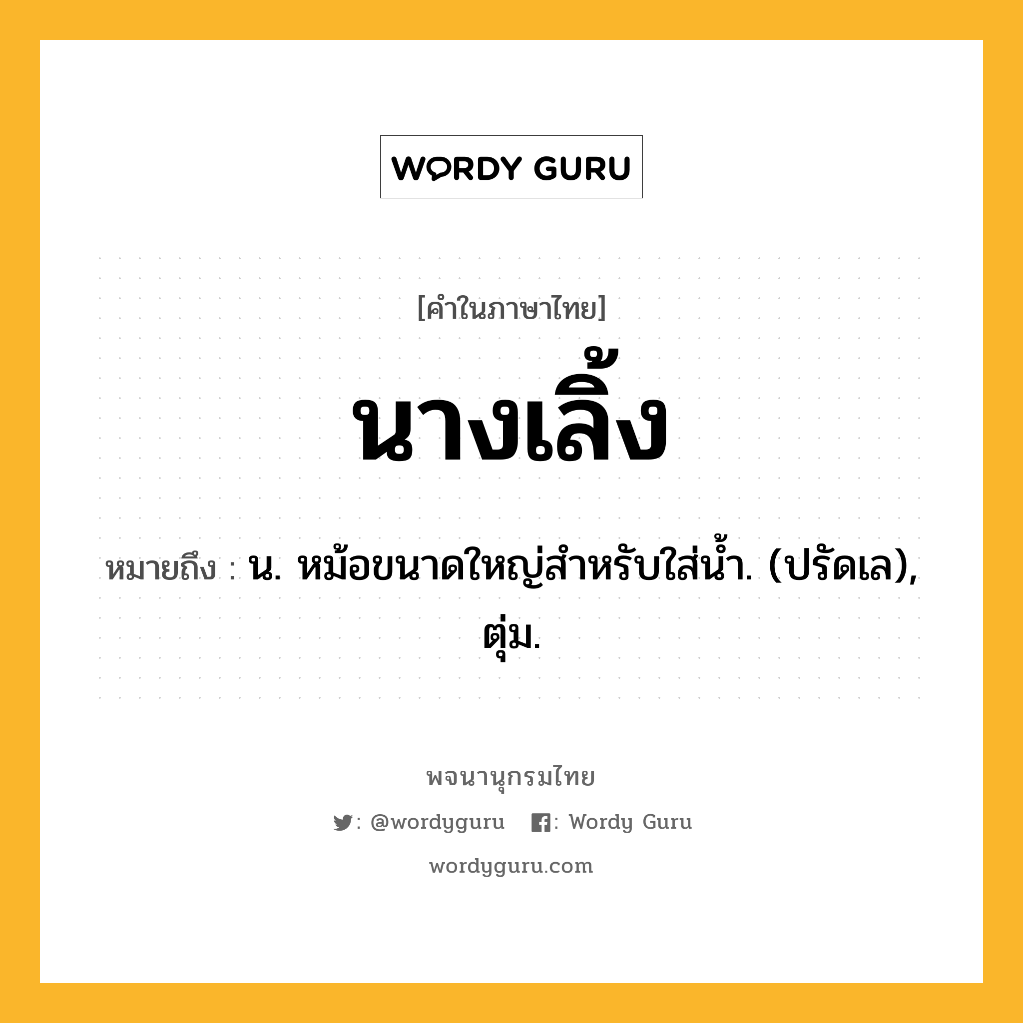 นางเลิ้ง หมายถึงอะไร?, คำในภาษาไทย นางเลิ้ง หมายถึง น. หม้อขนาดใหญ่สําหรับใส่นํ้า. (ปรัดเล), ตุ่ม.