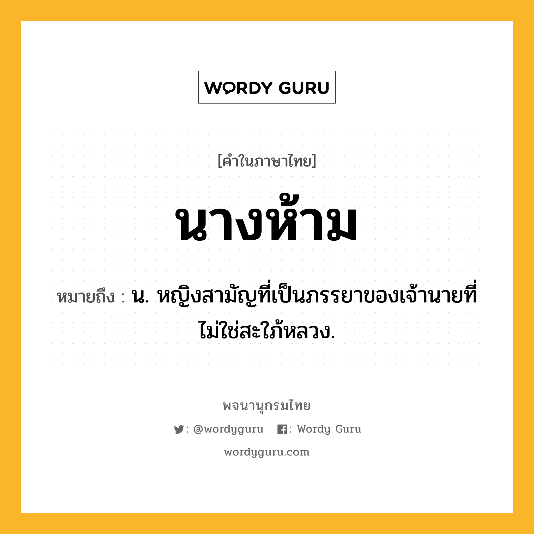 นางห้าม หมายถึงอะไร?, คำในภาษาไทย นางห้าม หมายถึง น. หญิงสามัญที่เป็นภรรยาของเจ้านายที่ไม่ใช่สะใภ้หลวง.