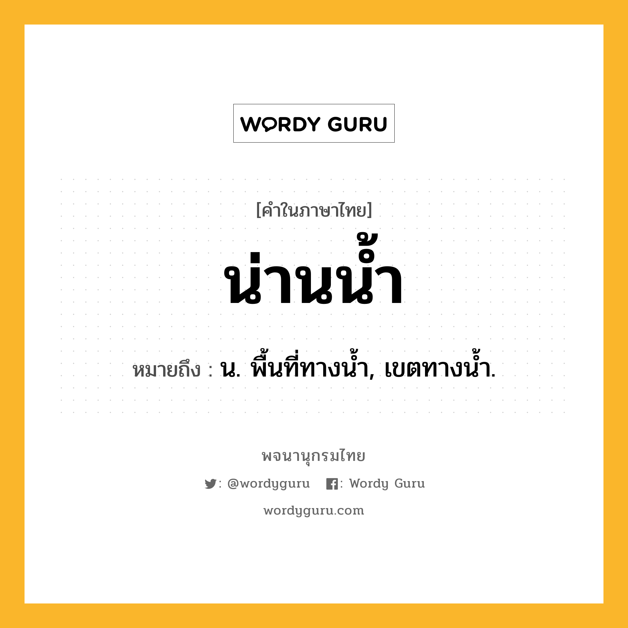 น่านน้ำ หมายถึงอะไร?, คำในภาษาไทย น่านน้ำ หมายถึง น. พื้นที่ทางนํ้า, เขตทางนํ้า.