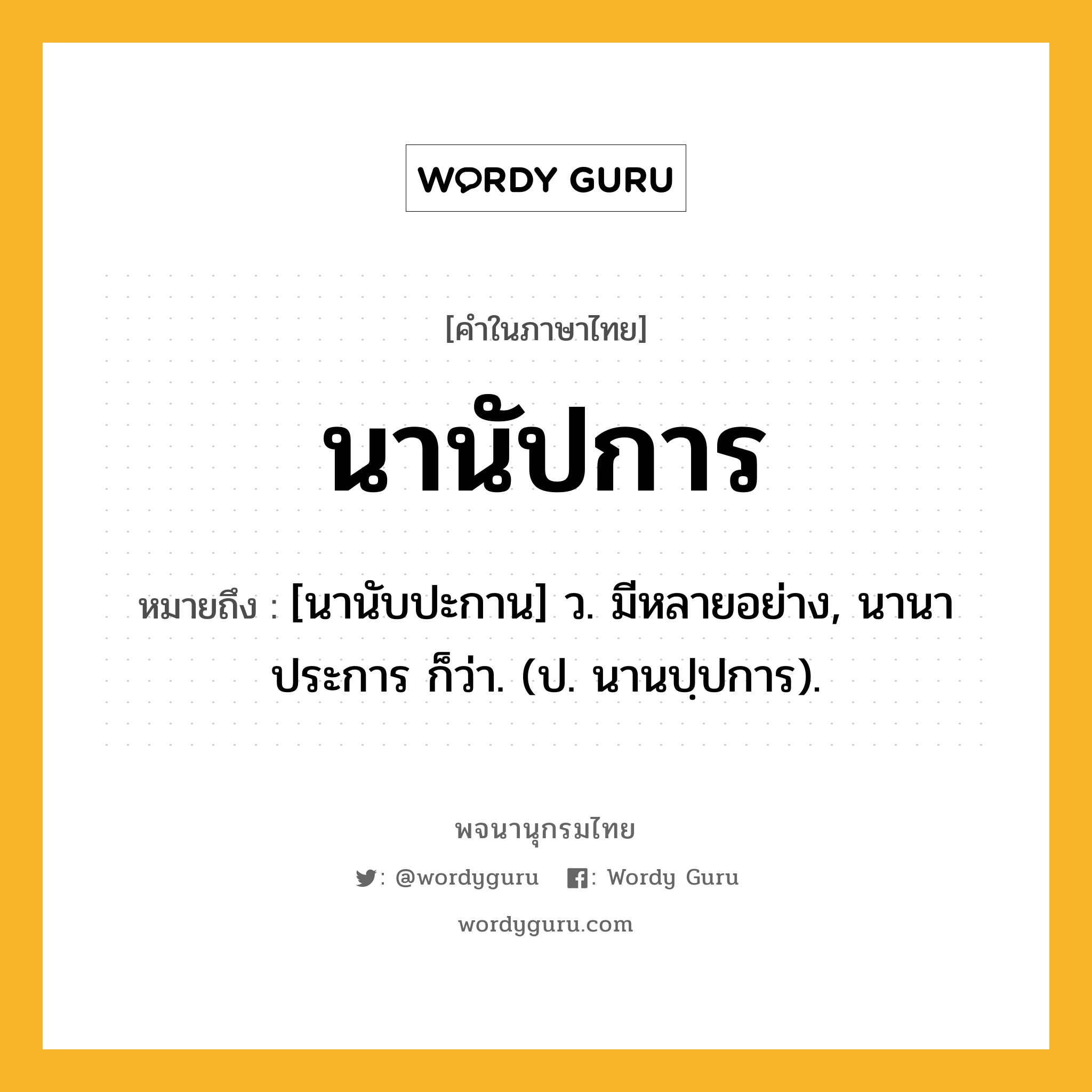 นานัปการ หมายถึงอะไร?, คำในภาษาไทย นานัปการ หมายถึง [นานับปะกาน] ว. มีหลายอย่าง, นานาประการ ก็ว่า. (ป. นานปฺปการ).