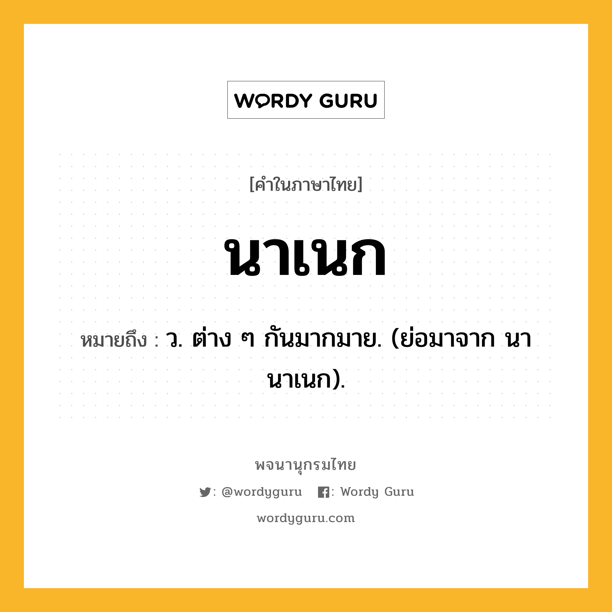 นาเนก หมายถึงอะไร?, คำในภาษาไทย นาเนก หมายถึง ว. ต่าง ๆ กันมากมาย. (ย่อมาจาก นานาเนก).