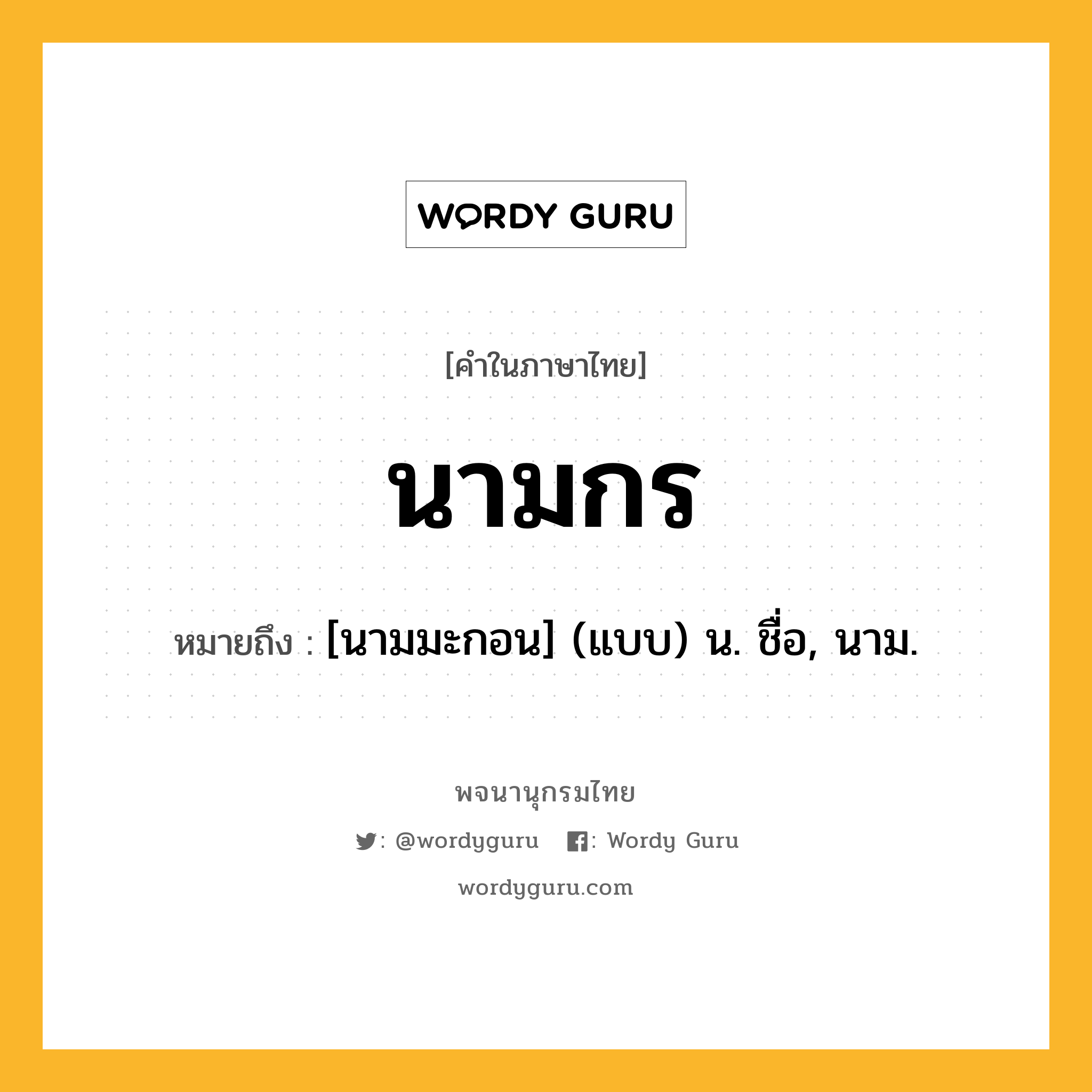 นามกร ความหมาย หมายถึงอะไร?, คำในภาษาไทย นามกร หมายถึง [นามมะกอน] (แบบ) น. ชื่อ, นาม.