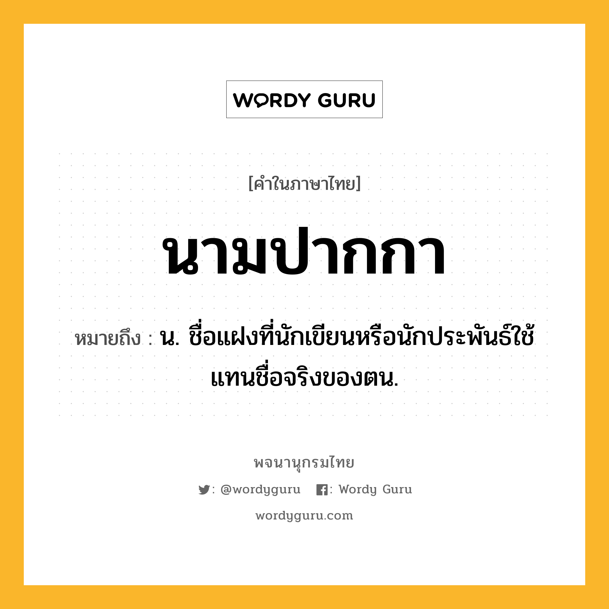 นามปากกา หมายถึงอะไร?, คำในภาษาไทย นามปากกา หมายถึง น. ชื่อแฝงที่นักเขียนหรือนักประพันธ์ใช้แทนชื่อจริงของตน.