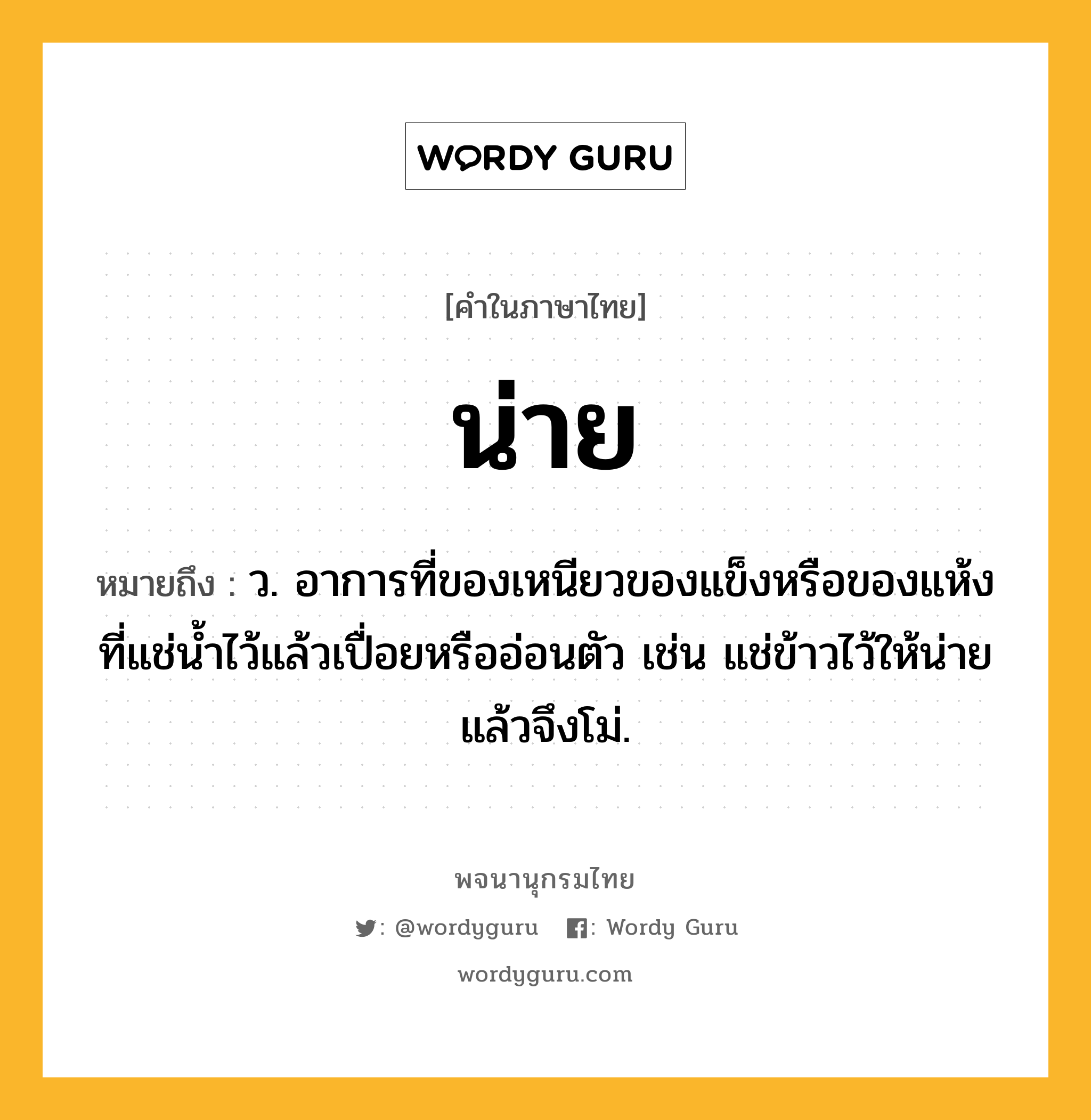 น่าย ความหมาย หมายถึงอะไร?, คำในภาษาไทย น่าย หมายถึง ว. อาการที่ของเหนียวของแข็งหรือของแห้งที่แช่นํ้าไว้แล้วเปื่อยหรืออ่อนตัว เช่น แช่ข้าวไว้ให้น่ายแล้วจึงโม่.
