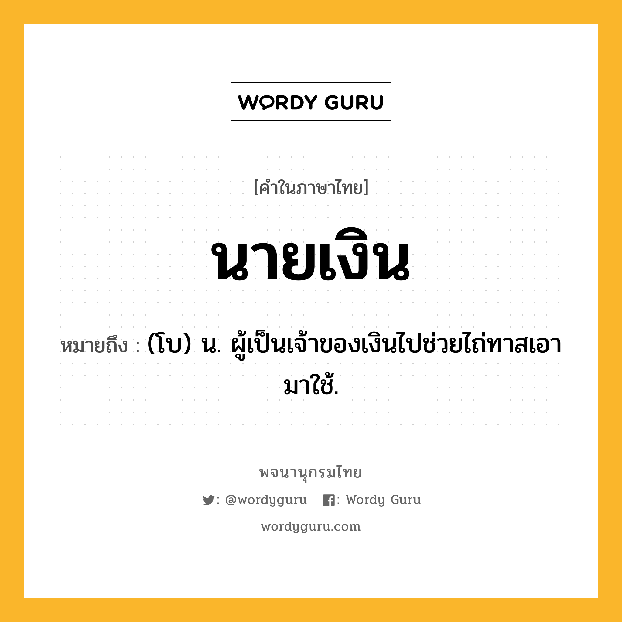 นายเงิน หมายถึงอะไร?, คำในภาษาไทย นายเงิน หมายถึง (โบ) น. ผู้เป็นเจ้าของเงินไปช่วยไถ่ทาสเอามาใช้.