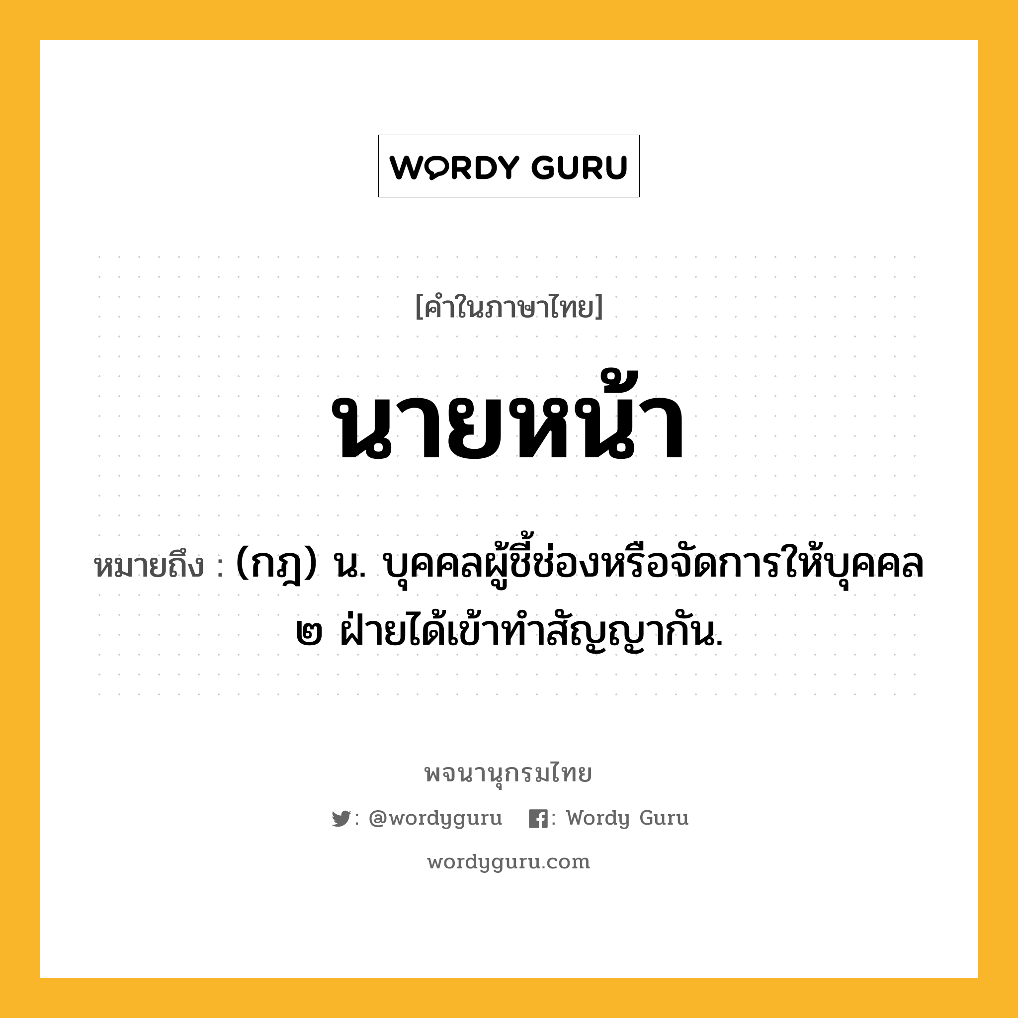 นายหน้า ความหมาย หมายถึงอะไร?, คำในภาษาไทย นายหน้า หมายถึง (กฎ) น. บุคคลผู้ชี้ช่องหรือจัดการให้บุคคล ๒ ฝ่ายได้เข้าทําสัญญากัน.