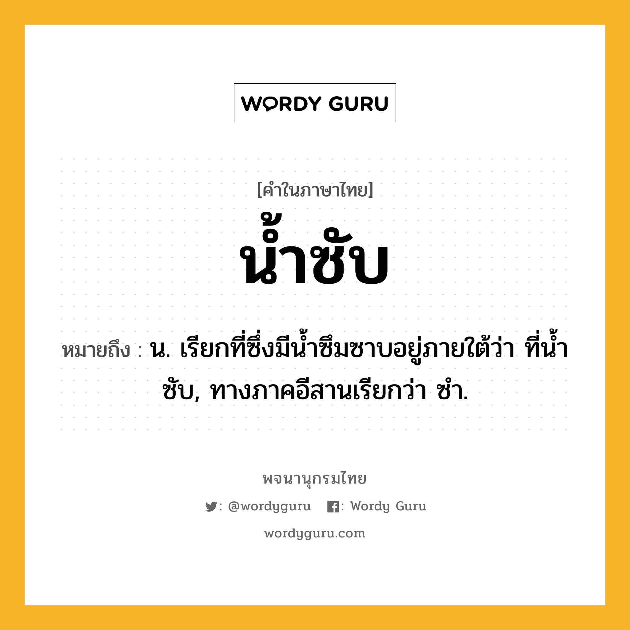 น้ำซับ ความหมาย หมายถึงอะไร?, คำในภาษาไทย น้ำซับ หมายถึง น. เรียกที่ซึ่งมีนํ้าซึมซาบอยู่ภายใต้ว่า ที่นํ้าซับ, ทางภาคอีสานเรียกว่า ซํา.