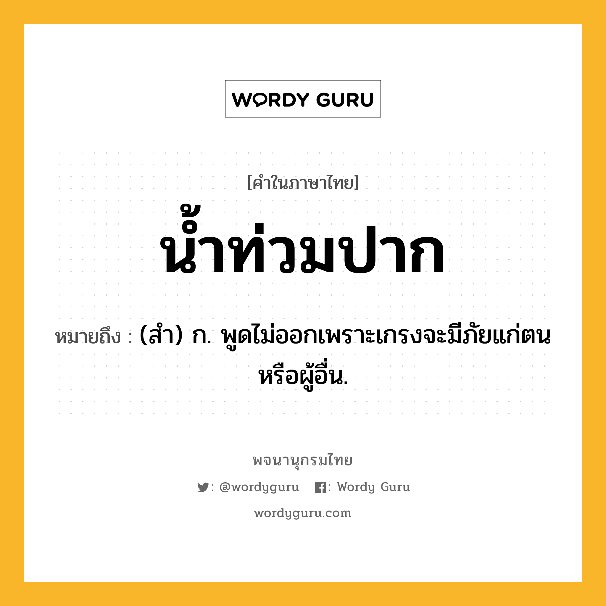 น้ำท่วมปาก หมายถึงอะไร?, คำในภาษาไทย น้ำท่วมปาก หมายถึง (สํา) ก. พูดไม่ออกเพราะเกรงจะมีภัยแก่ตนหรือผู้อื่น.