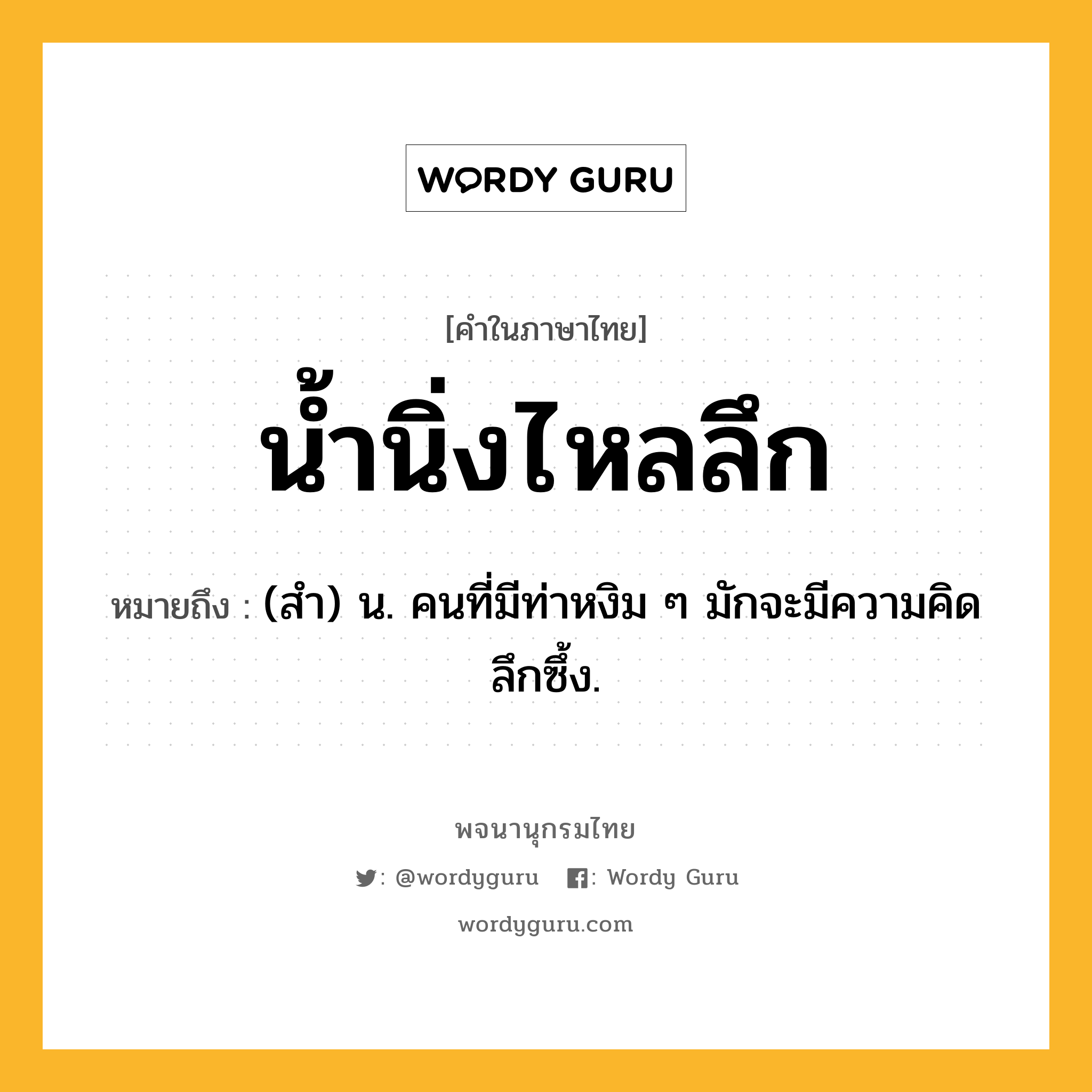 น้ำนิ่งไหลลึก หมายถึงอะไร?, คำในภาษาไทย น้ำนิ่งไหลลึก หมายถึง (สํา) น. คนที่มีท่าหงิม ๆ มักจะมีความคิดลึกซึ้ง.