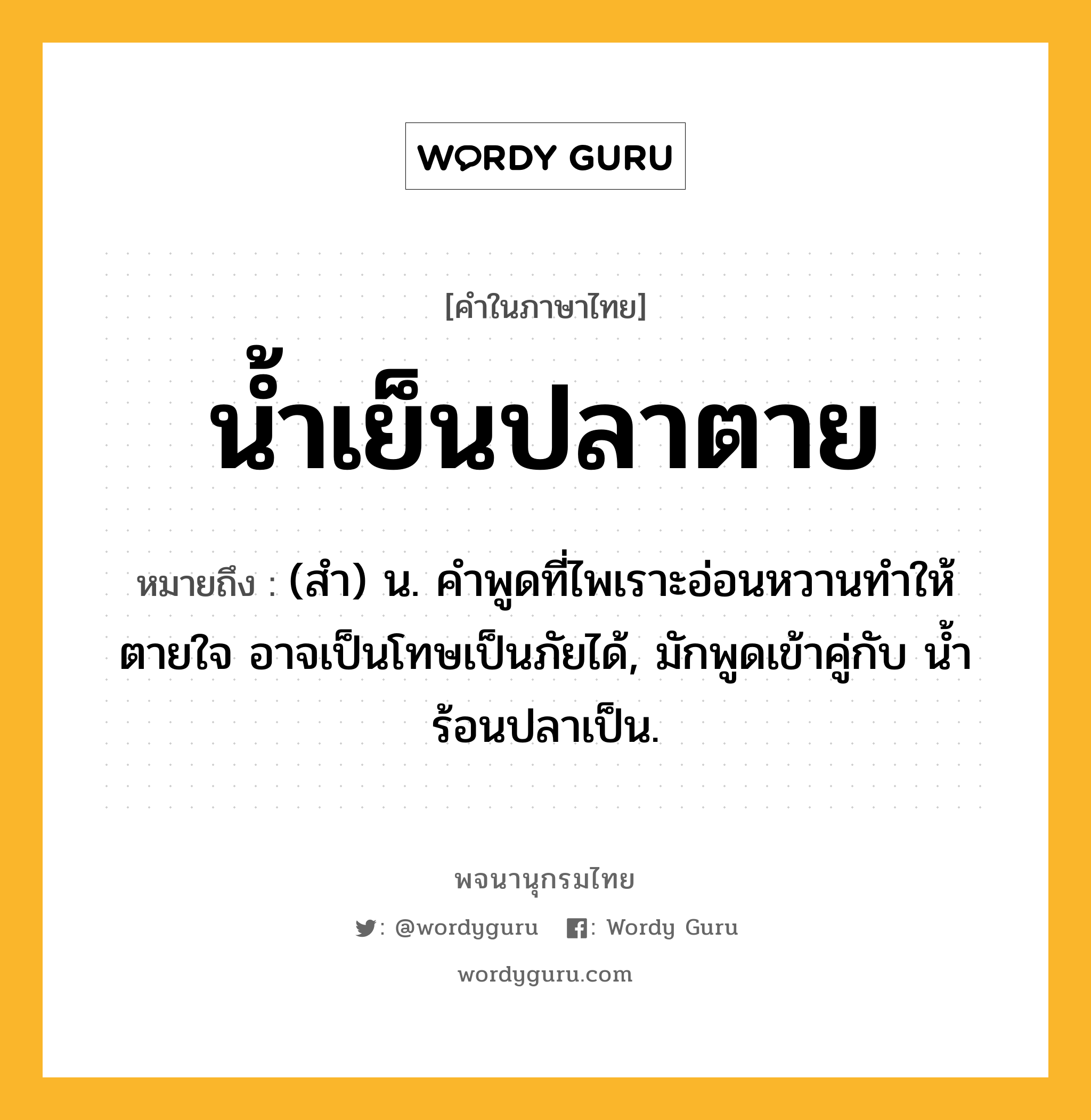 น้ำเย็นปลาตาย หมายถึงอะไร?, คำในภาษาไทย น้ำเย็นปลาตาย หมายถึง (สํา) น. คําพูดที่ไพเราะอ่อนหวานทำให้ตายใจ อาจเป็นโทษเป็นภัยได้, มักพูดเข้าคู่กับ นํ้าร้อนปลาเป็น.