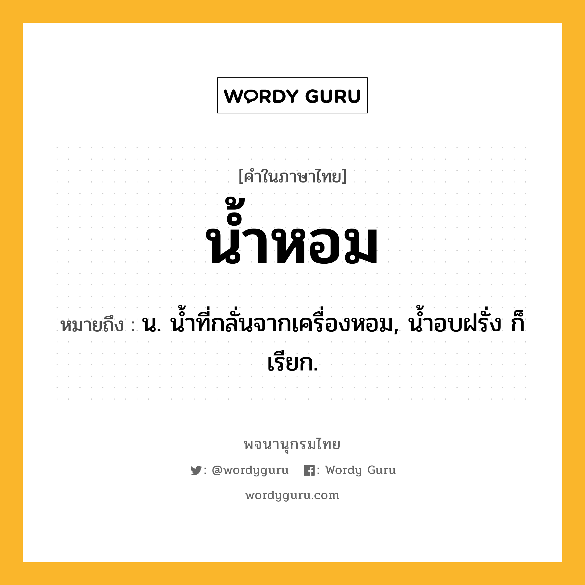 น้ำหอม หมายถึงอะไร?, คำในภาษาไทย น้ำหอม หมายถึง น. นํ้าที่กลั่นจากเครื่องหอม, นํ้าอบฝรั่ง ก็เรียก.