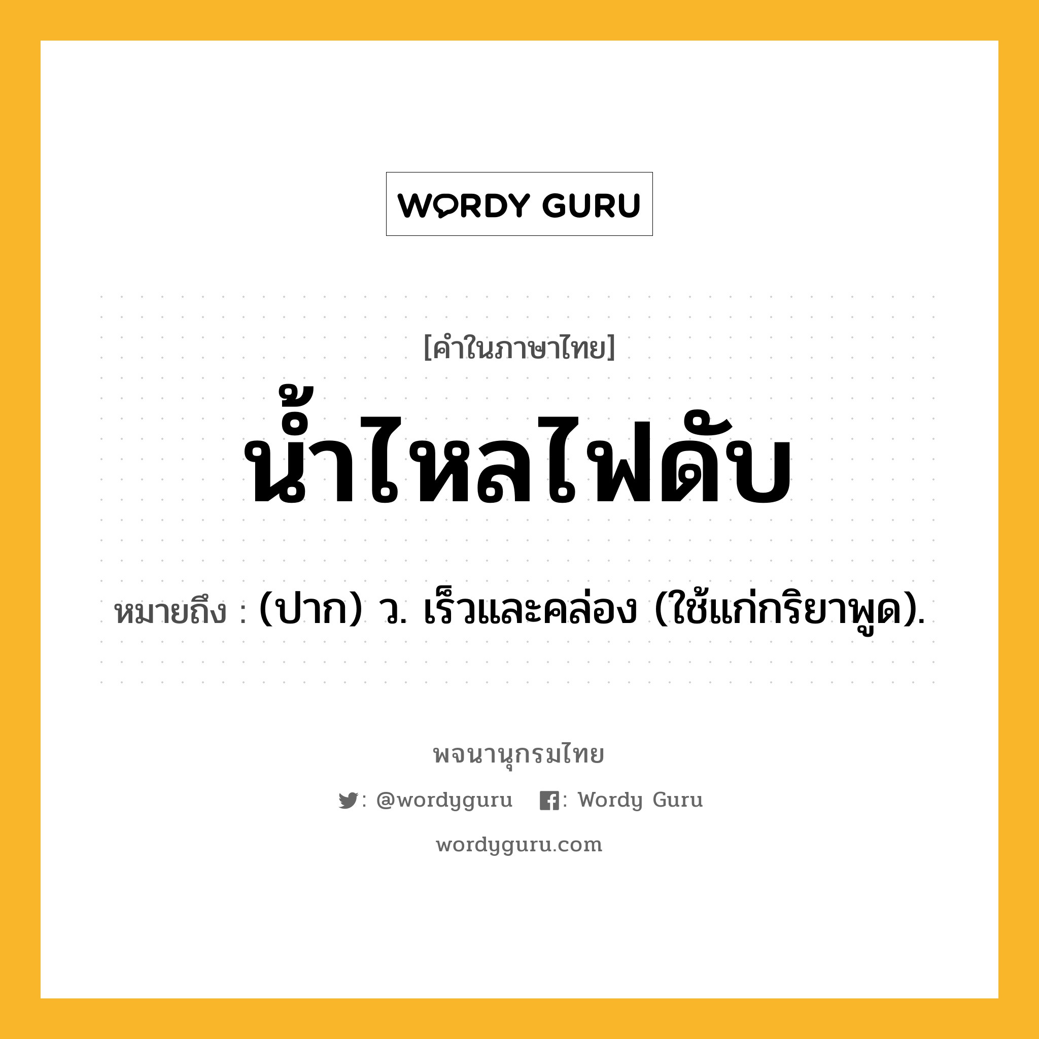 น้ำไหลไฟดับ หมายถึงอะไร?, คำในภาษาไทย น้ำไหลไฟดับ หมายถึง (ปาก) ว. เร็วและคล่อง (ใช้แก่กริยาพูด).