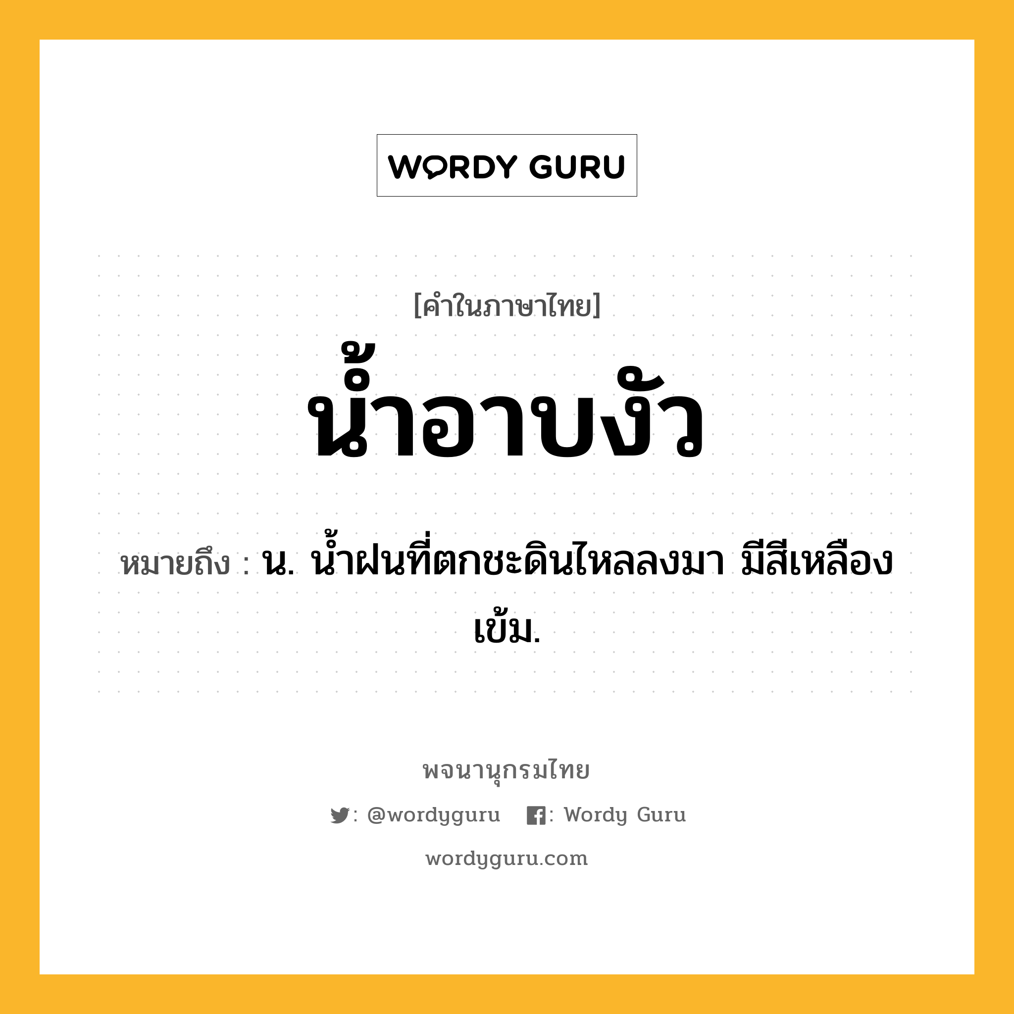 น้ำอาบงัว ความหมาย หมายถึงอะไร?, คำในภาษาไทย น้ำอาบงัว หมายถึง น. นํ้าฝนที่ตกชะดินไหลลงมา มีสีเหลืองเข้ม.