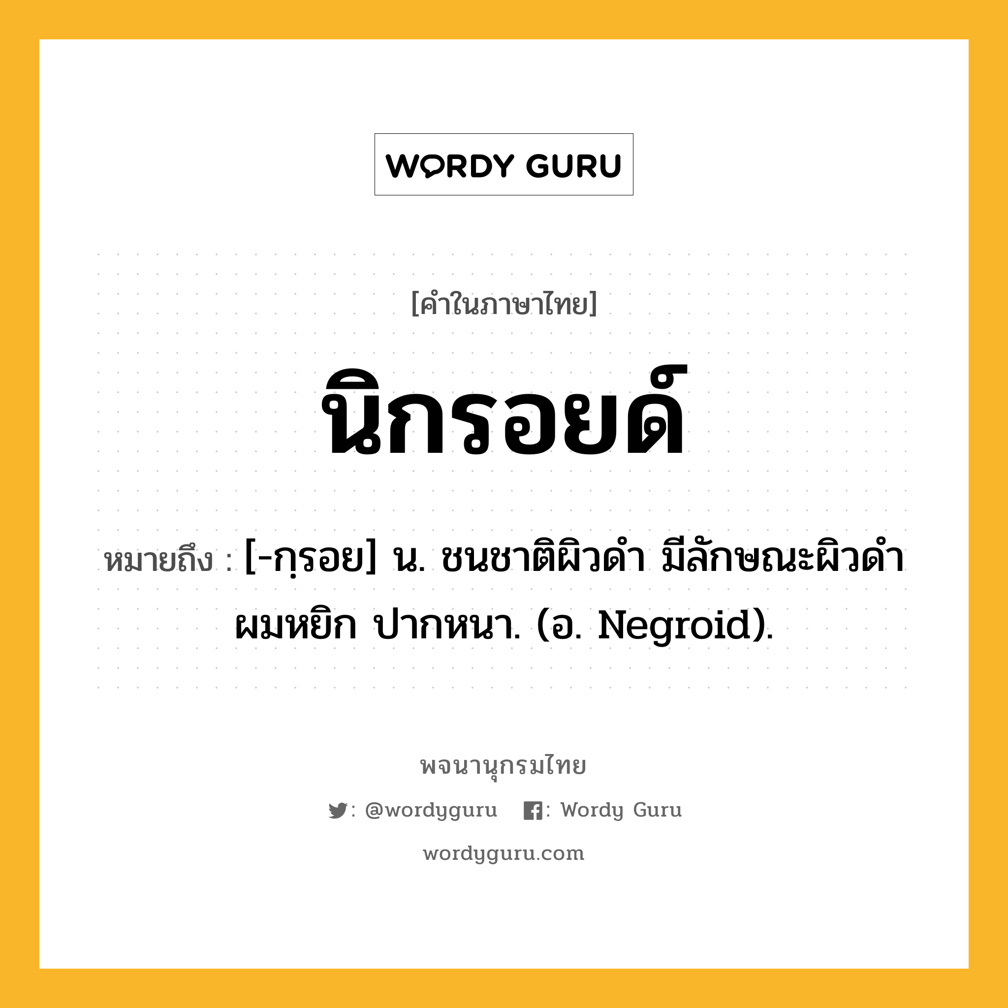 นิกรอยด์ หมายถึงอะไร?, คำในภาษาไทย นิกรอยด์ หมายถึง [-กฺรอย] น. ชนชาติผิวดํา มีลักษณะผิวดํา ผมหยิก ปากหนา. (อ. Negroid).