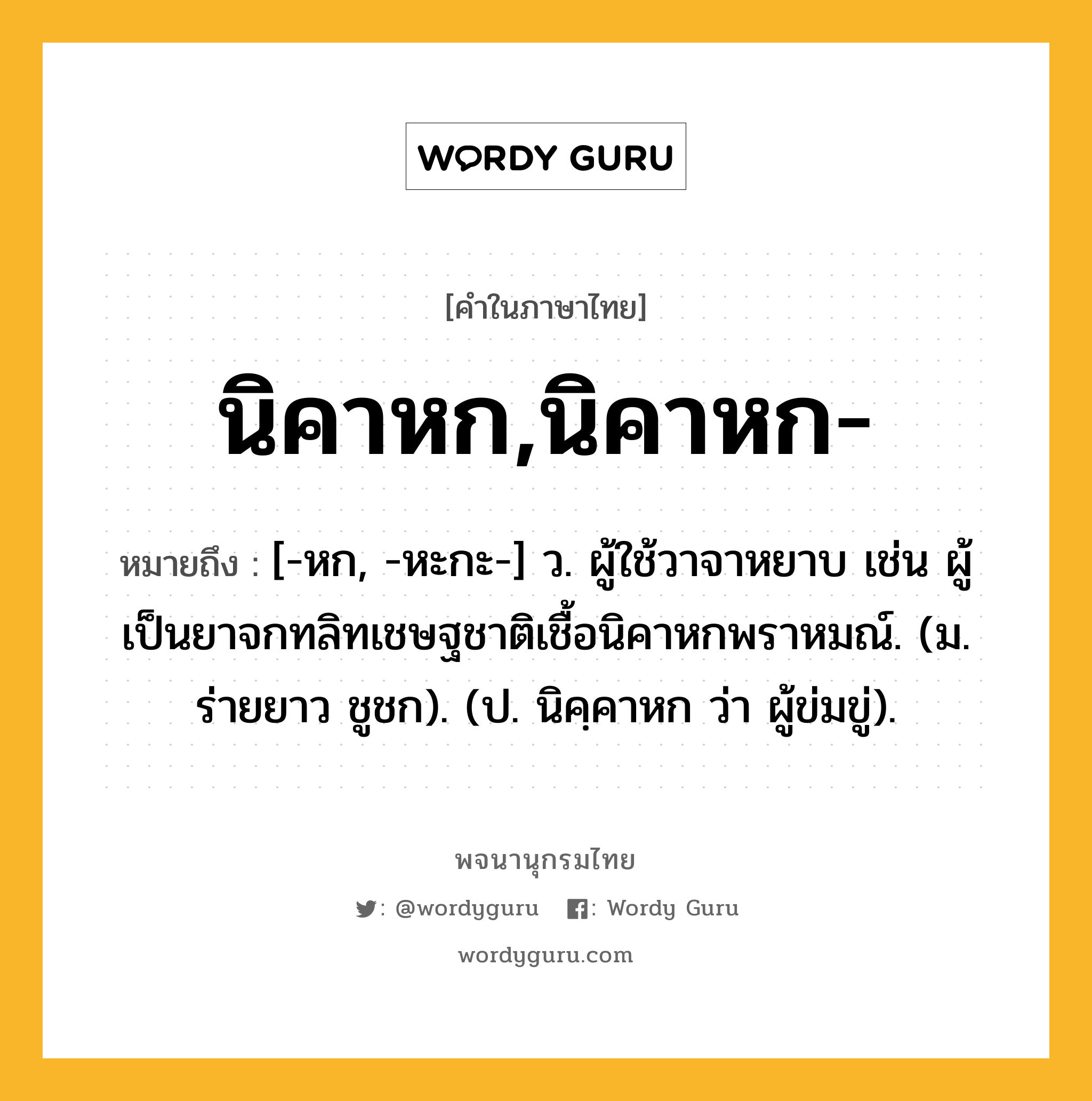 นิคาหก,นิคาหก- หมายถึงอะไร?, คำในภาษาไทย นิคาหก,นิคาหก- หมายถึง [-หก, -หะกะ-] ว. ผู้ใช้วาจาหยาบ เช่น ผู้เป็นยาจกทลิทเชษฐชาติเชื้อนิคาหกพราหมณ์. (ม. ร่ายยาว ชูชก). (ป. นิคฺคาหก ว่า ผู้ข่มขู่).