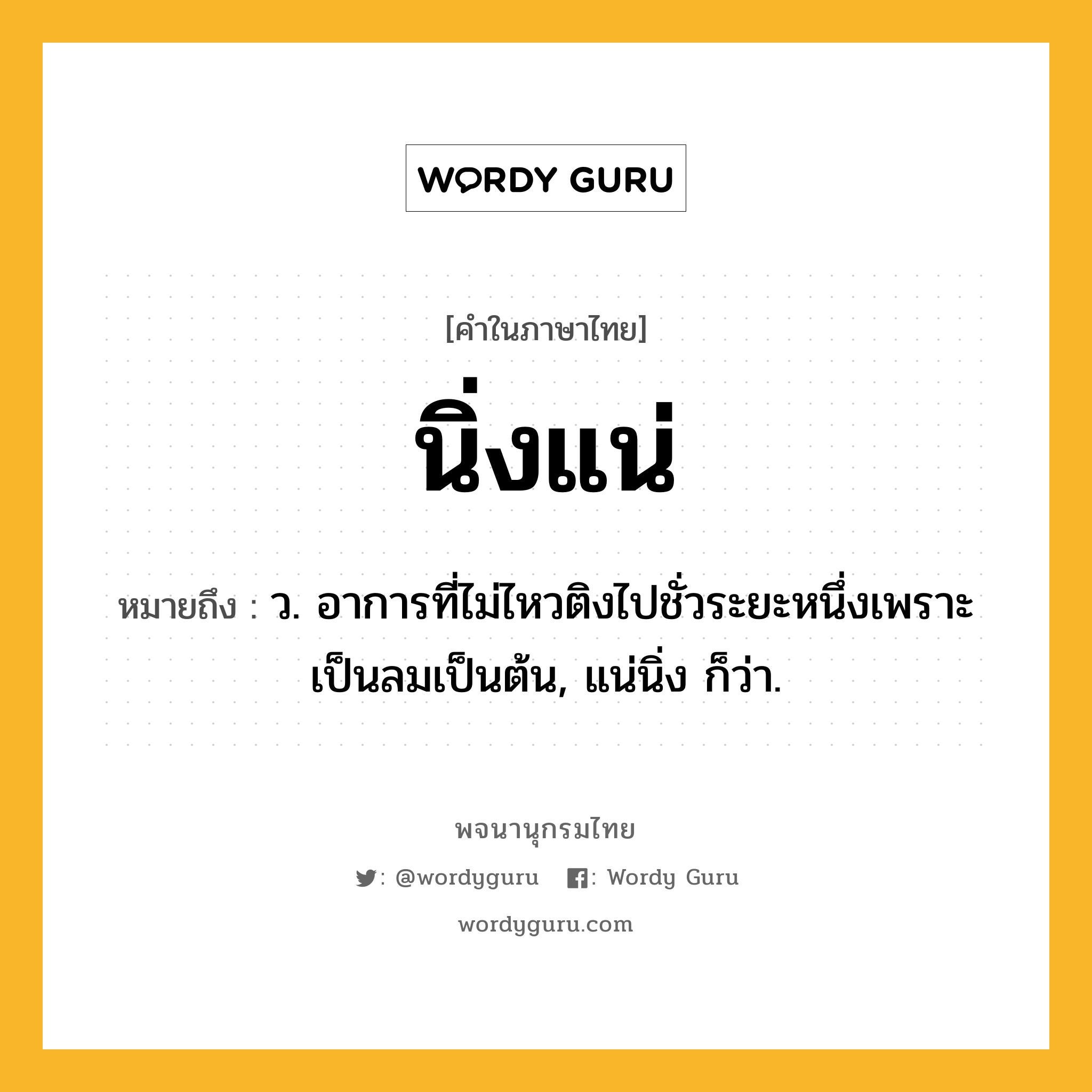 นิ่งแน่ หมายถึงอะไร?, คำในภาษาไทย นิ่งแน่ หมายถึง ว. อาการที่ไม่ไหวติงไปชั่วระยะหนึ่งเพราะเป็นลมเป็นต้น, แน่นิ่ง ก็ว่า.
