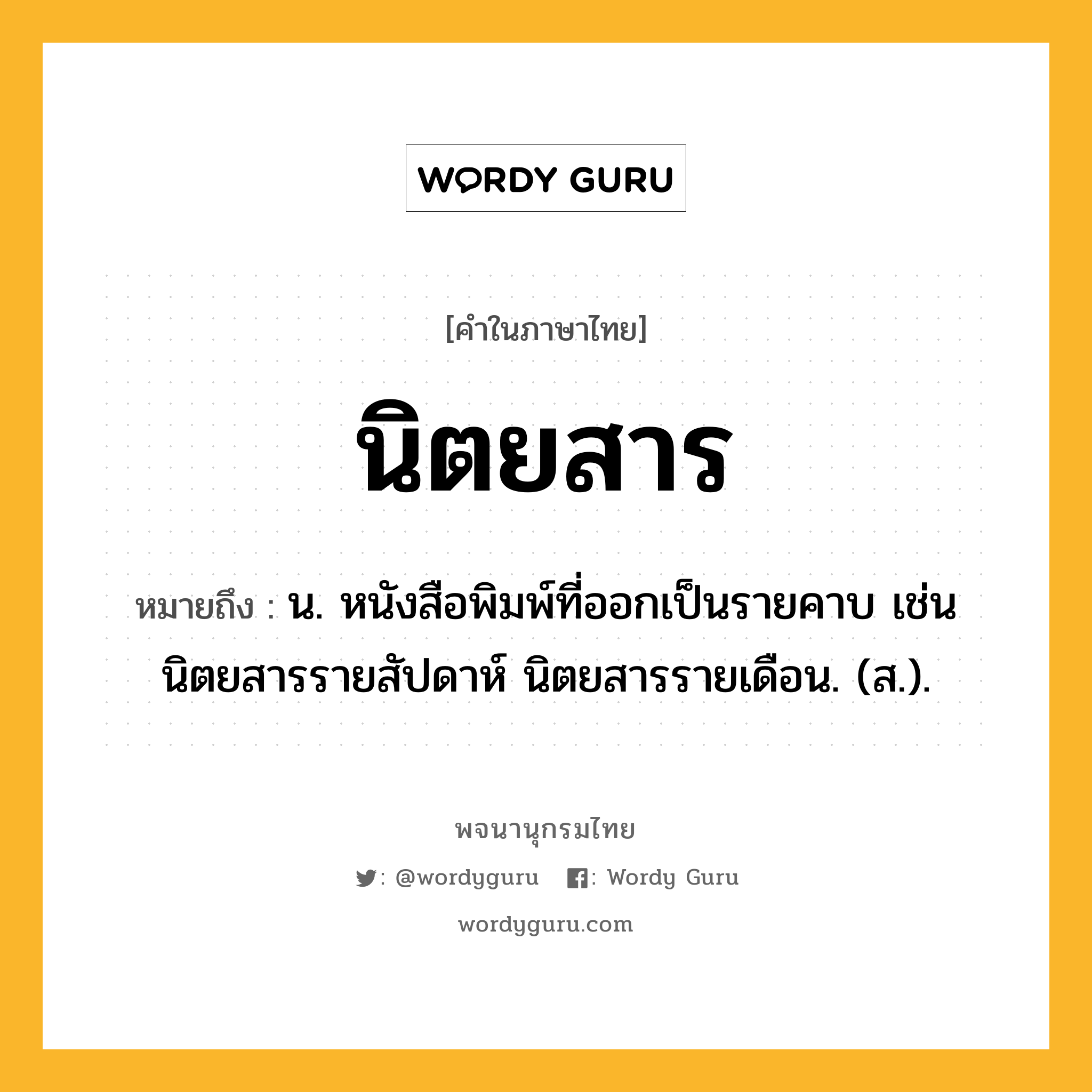 นิตยสาร หมายถึงอะไร?, คำในภาษาไทย นิตยสาร หมายถึง น. หนังสือพิมพ์ที่ออกเป็นรายคาบ เช่น นิตยสารรายสัปดาห์ นิตยสารรายเดือน. (ส.).
