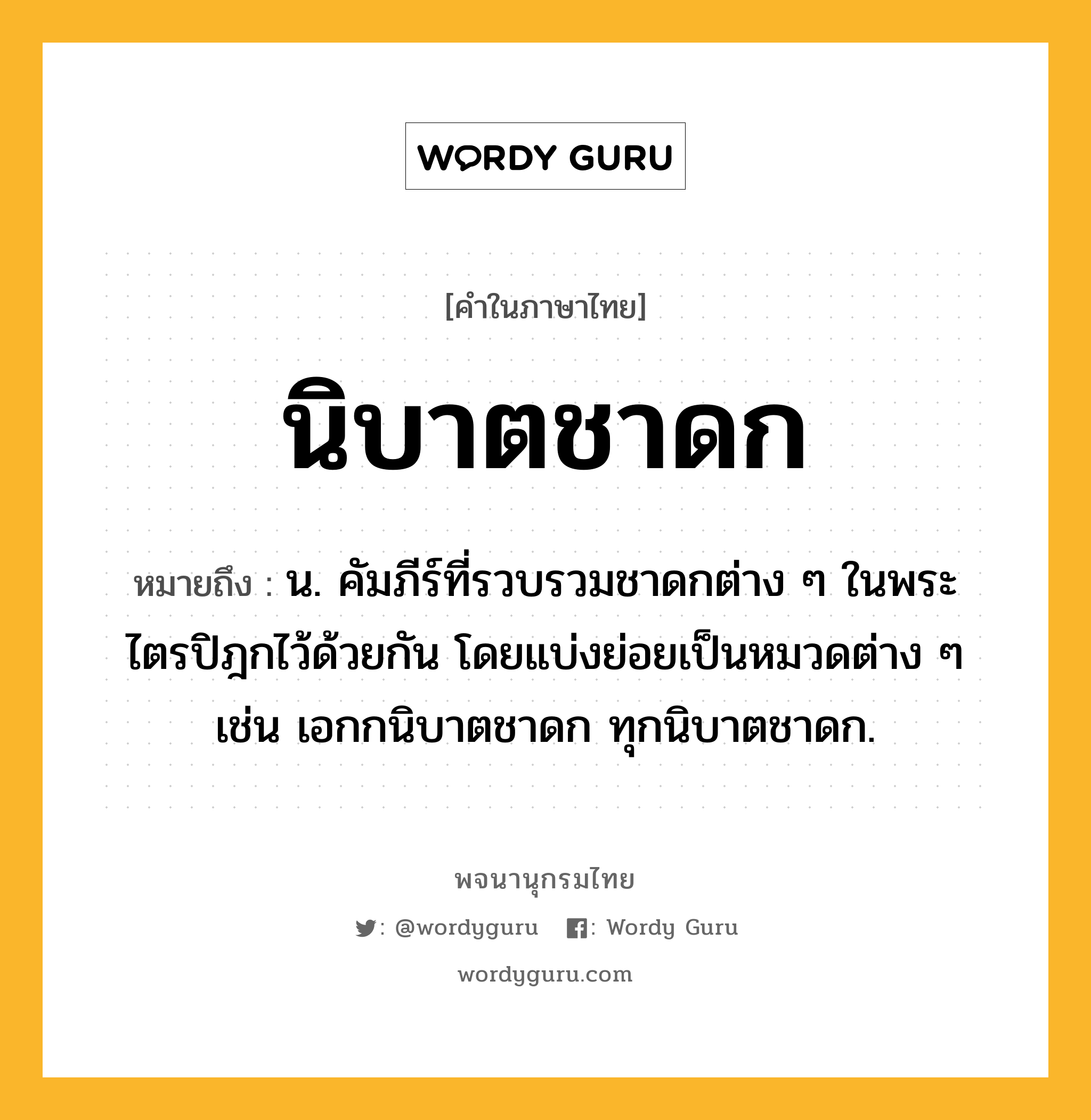 นิบาตชาดก ความหมาย หมายถึงอะไร?, คำในภาษาไทย นิบาตชาดก หมายถึง น. คัมภีร์ที่รวบรวมชาดกต่าง ๆ ในพระไตรปิฎกไว้ด้วยกัน โดยแบ่งย่อยเป็นหมวดต่าง ๆ เช่น เอกกนิบาตชาดก ทุกนิบาตชาดก.