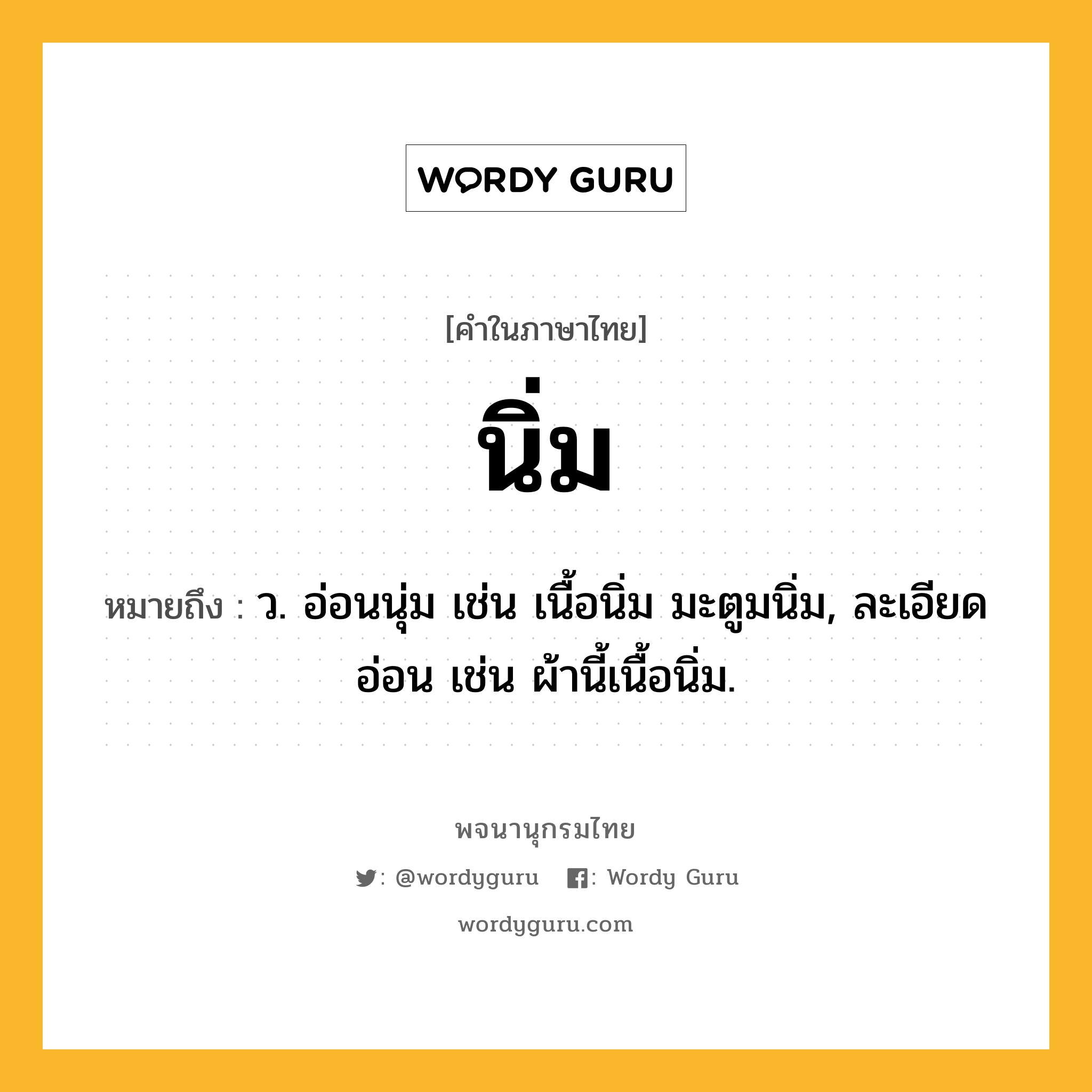 นิ่ม ความหมาย หมายถึงอะไร?, คำในภาษาไทย นิ่ม หมายถึง ว. อ่อนนุ่ม เช่น เนื้อนิ่ม มะตูมนิ่ม, ละเอียดอ่อน เช่น ผ้านี้เนื้อนิ่ม.