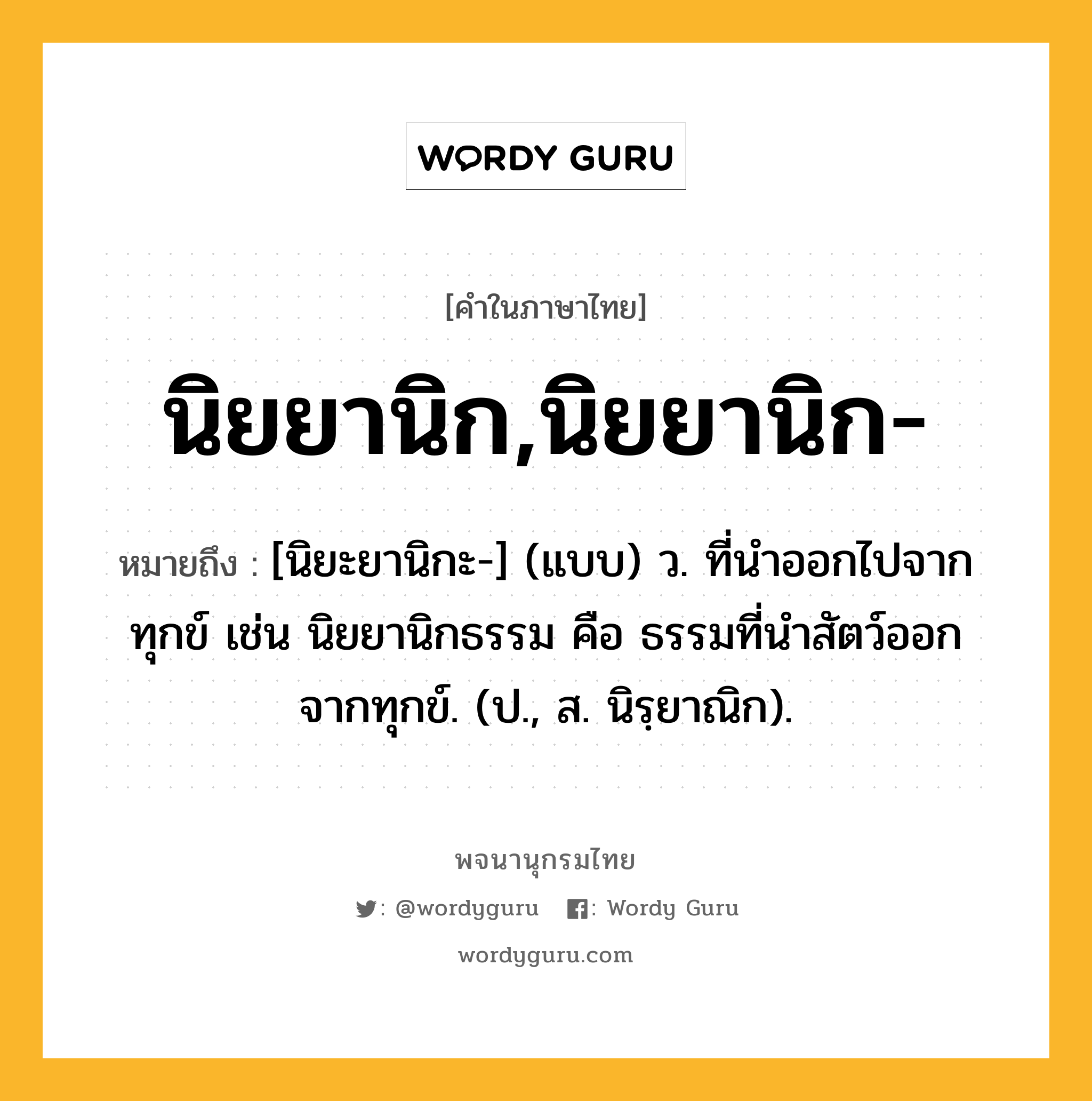 นิยยานิก,นิยยานิก- หมายถึงอะไร?, คำในภาษาไทย นิยยานิก,นิยยานิก- หมายถึง [นิยะยานิกะ-] (แบบ) ว. ที่นําออกไปจากทุกข์ เช่น นิยยานิกธรรม คือ ธรรมที่นําสัตว์ออกจากทุกข์. (ป., ส. นิรฺยาณิก).