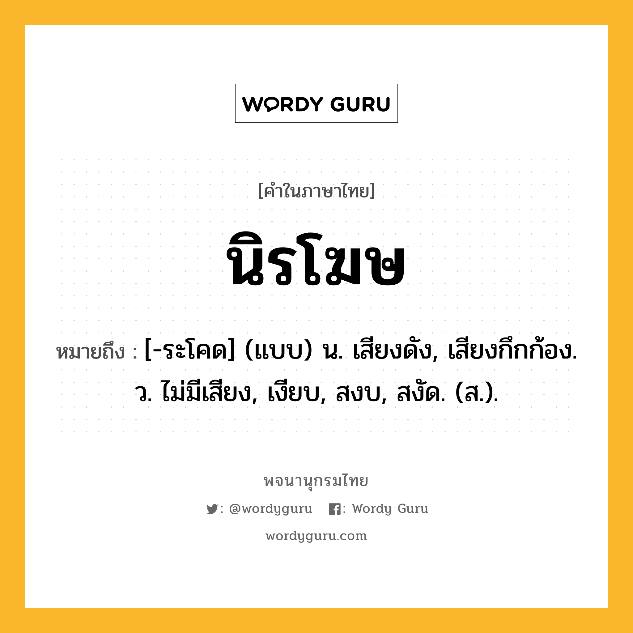 นิรโฆษ ความหมาย หมายถึงอะไร?, คำในภาษาไทย นิรโฆษ หมายถึง [-ระโคด] (แบบ) น. เสียงดัง, เสียงกึกก้อง. ว. ไม่มีเสียง, เงียบ, สงบ, สงัด. (ส.).