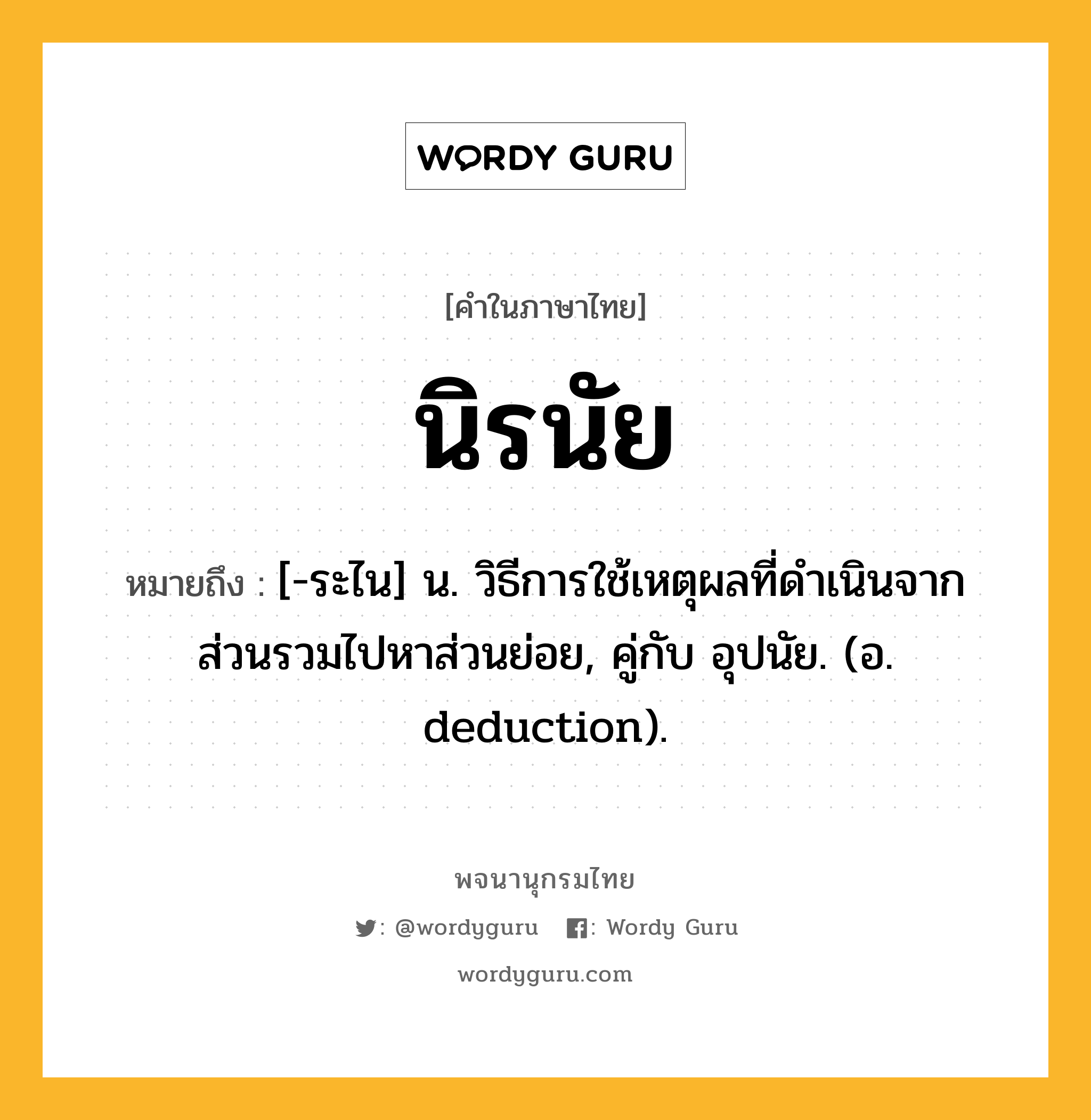 นิรนัย หมายถึงอะไร?, คำในภาษาไทย นิรนัย หมายถึง [-ระไน] น. วิธีการใช้เหตุผลที่ดําเนินจากส่วนรวมไปหาส่วนย่อย, คู่กับ อุปนัย. (อ. deduction).