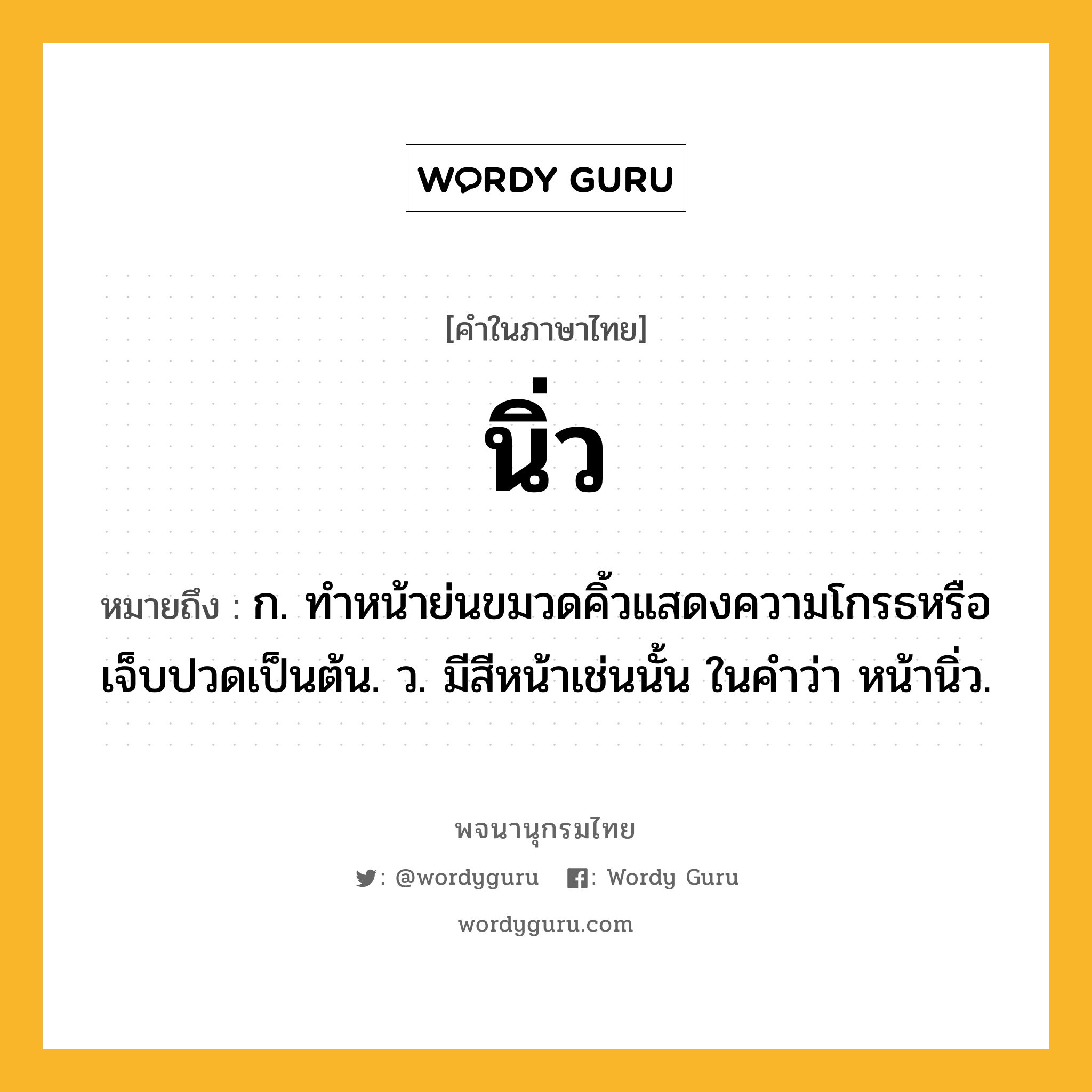 นิ่ว ความหมาย หมายถึงอะไร?, คำในภาษาไทย นิ่ว หมายถึง ก. ทําหน้าย่นขมวดคิ้วแสดงความโกรธหรือเจ็บปวดเป็นต้น. ว. มีสีหน้าเช่นนั้น ในคําว่า หน้านิ่ว.