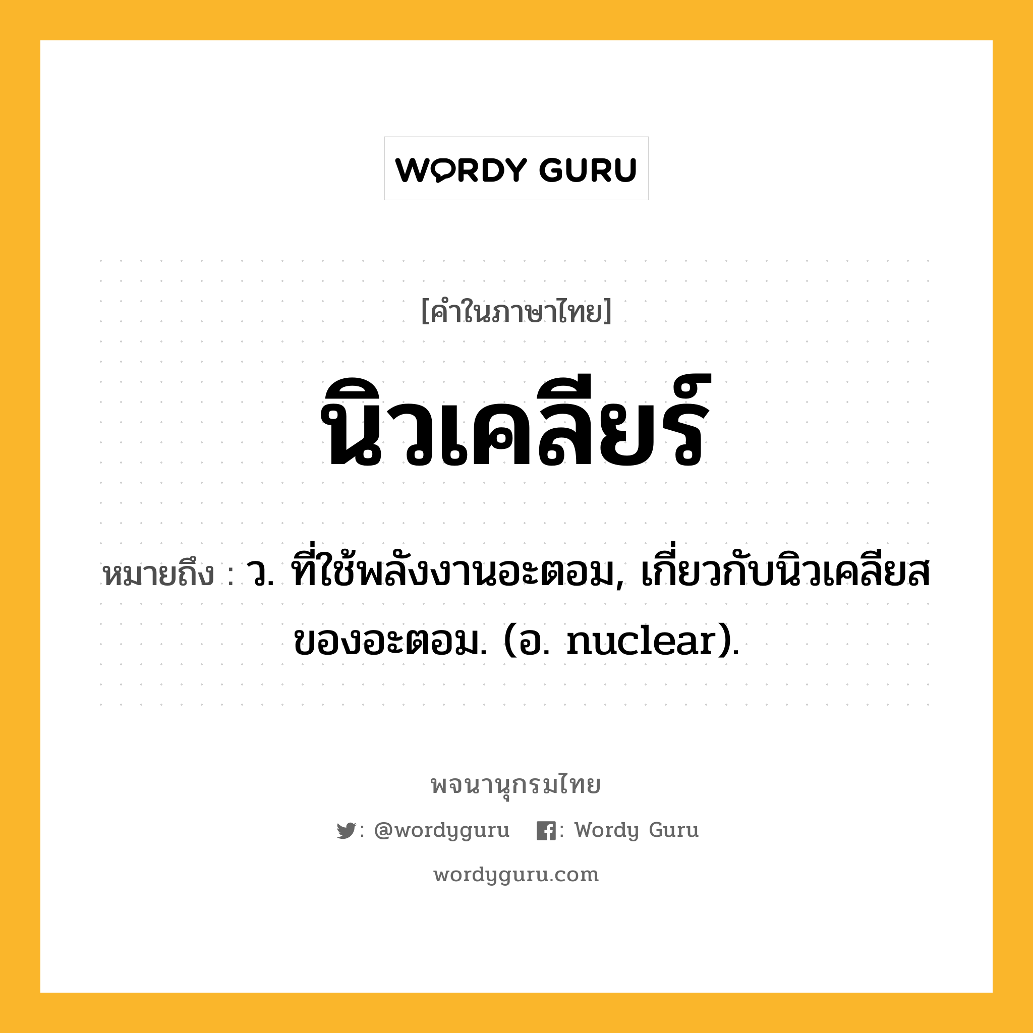 นิวเคลียร์ ความหมาย หมายถึงอะไร?, คำในภาษาไทย นิวเคลียร์ หมายถึง ว. ที่ใช้พลังงานอะตอม, เกี่ยวกับนิวเคลียสของอะตอม. (อ. nuclear).
