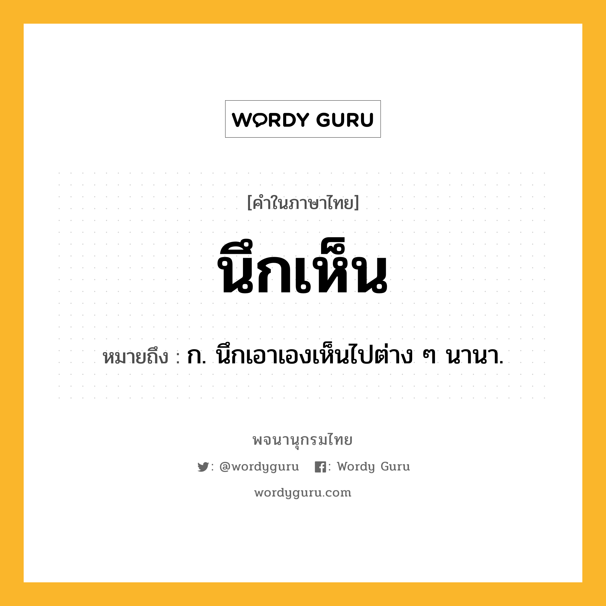 นึกเห็น หมายถึงอะไร?, คำในภาษาไทย นึกเห็น หมายถึง ก. นึกเอาเองเห็นไปต่าง ๆ นานา.